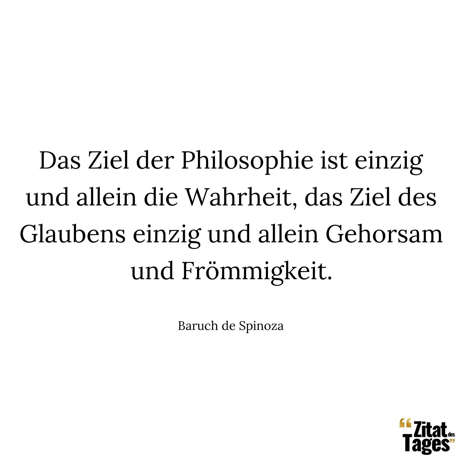 Das Ziel der Philosophie ist einzig und allein die Wahrheit, das Ziel des Glaubens einzig und allein Gehorsam und Frömmigkeit. - Baruch de Spinoza