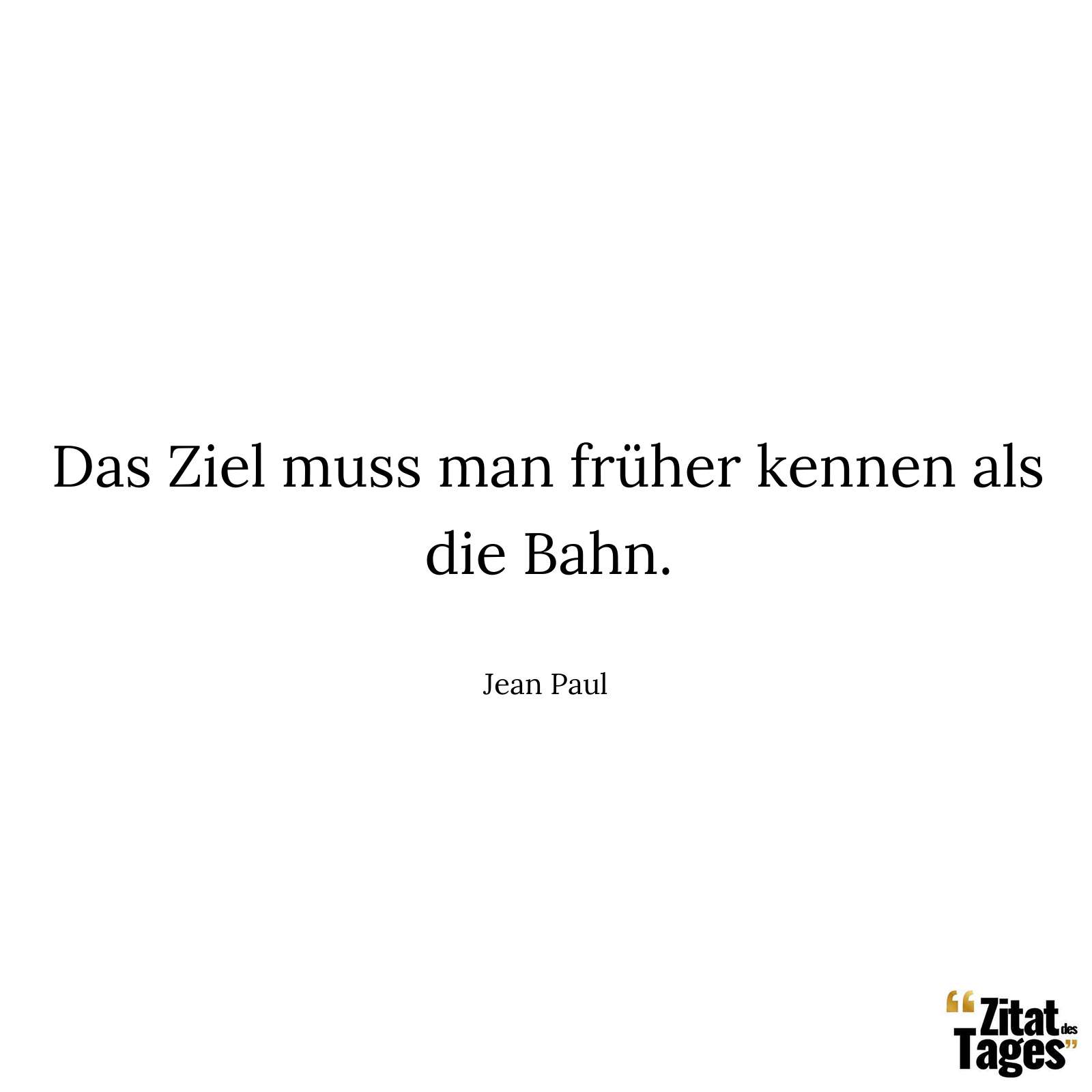 Das Ziel muss man früher kennen als die Bahn. - Jean Paul