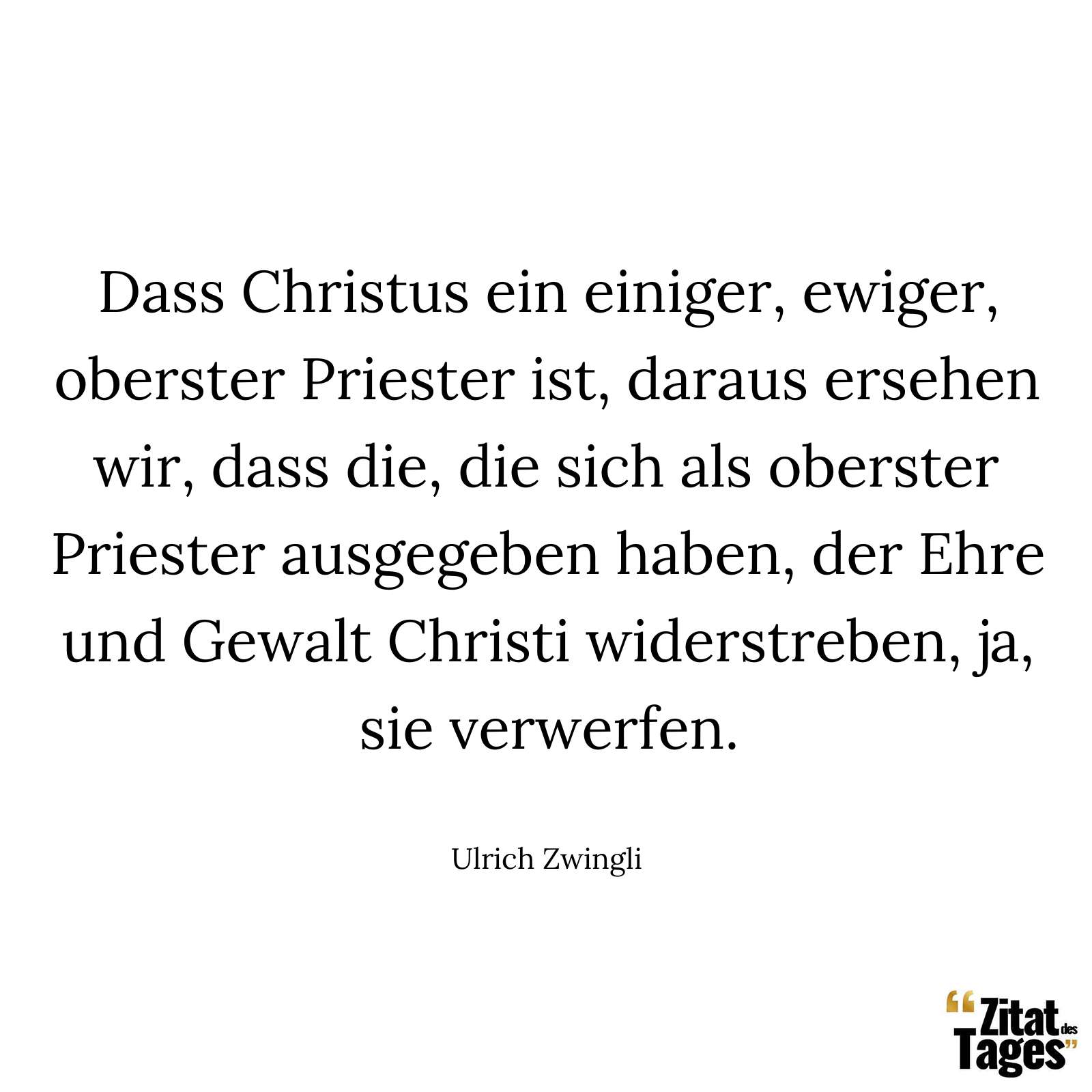 Dass Christus ein einiger, ewiger, oberster Priester ist, daraus ersehen wir, dass die, die sich als oberster Priester ausgegeben haben, der Ehre und Gewalt Christi widerstreben, ja, sie verwerfen. - Ulrich Zwingli