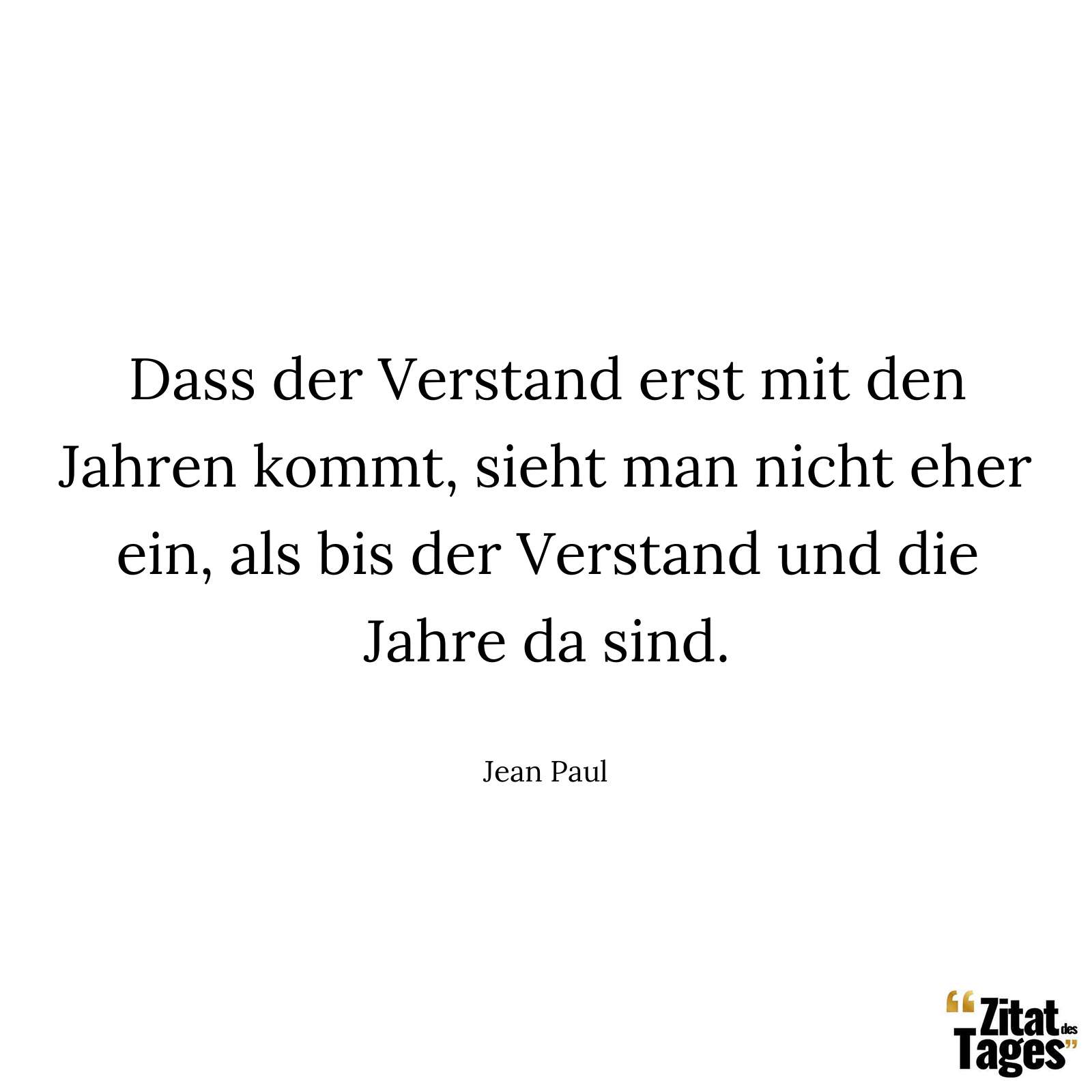 Dass der Verstand erst mit den Jahren kommt, sieht man nicht eher ein, als bis der Verstand und die Jahre da sind. - Jean Paul