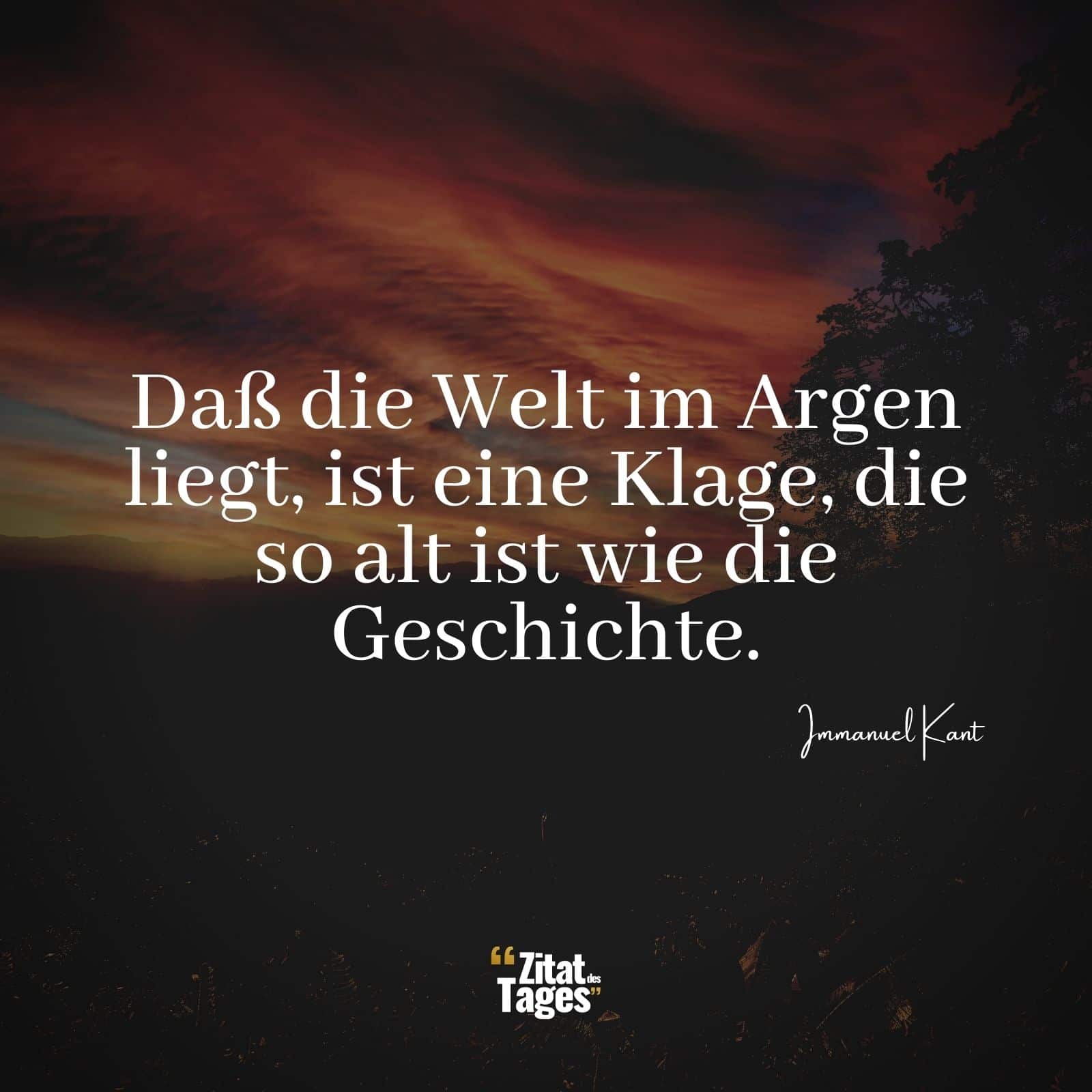 Daß die Welt im Argen liegt, ist eine Klage, die so alt ist wie die Geschichte. - Immanuel Kant