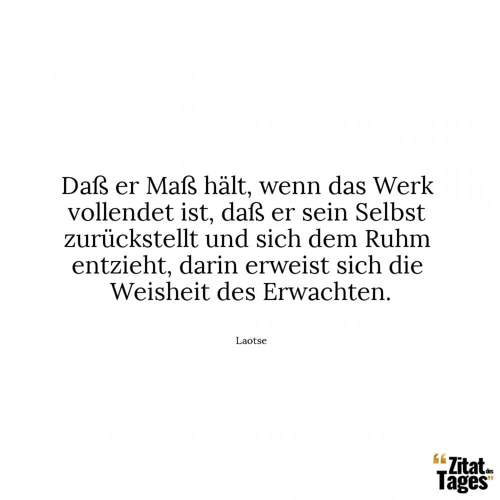 Daß er Maß hält, wenn das Werk vollendet ist, daß er sein Selbst zurückstellt und sich dem Ruhm entzieht, darin erweist sich die Weisheit des Erwachten. - Laotse