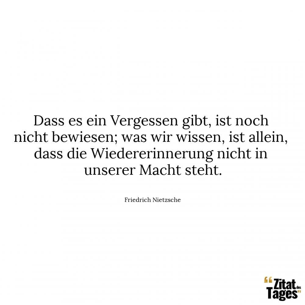 Dass es ein Vergessen gibt, ist noch nicht bewiesen; was wir wissen, ist allein, dass die Wiedererinnerung nicht in unserer Macht steht. - Friedrich Nietzsche