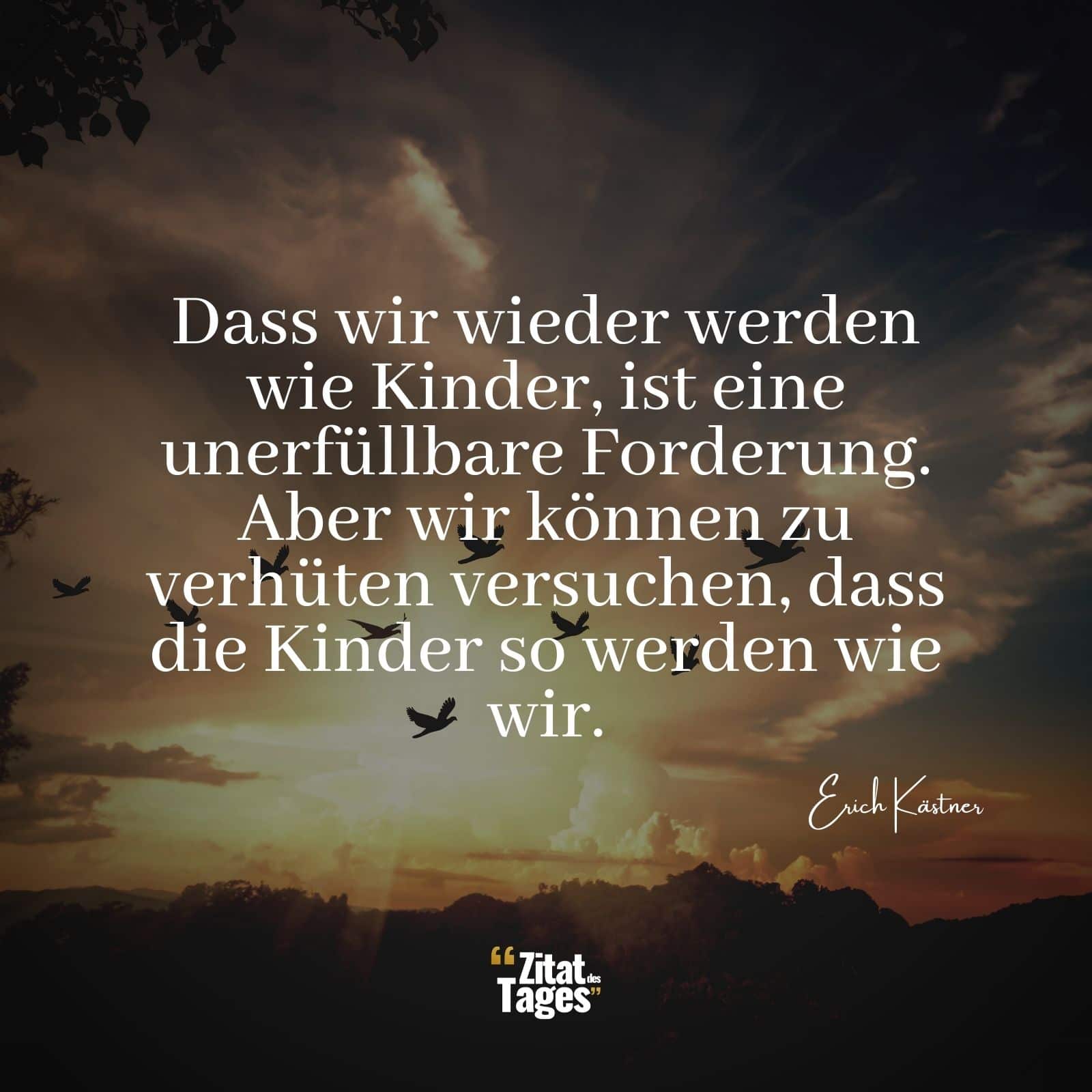 Dass wir wieder werden wie Kinder, ist eine unerfüllbare Forderung. Aber wir können zu verhüten versuchen, dass die Kinder so werden wie wir. - Erich Kästner