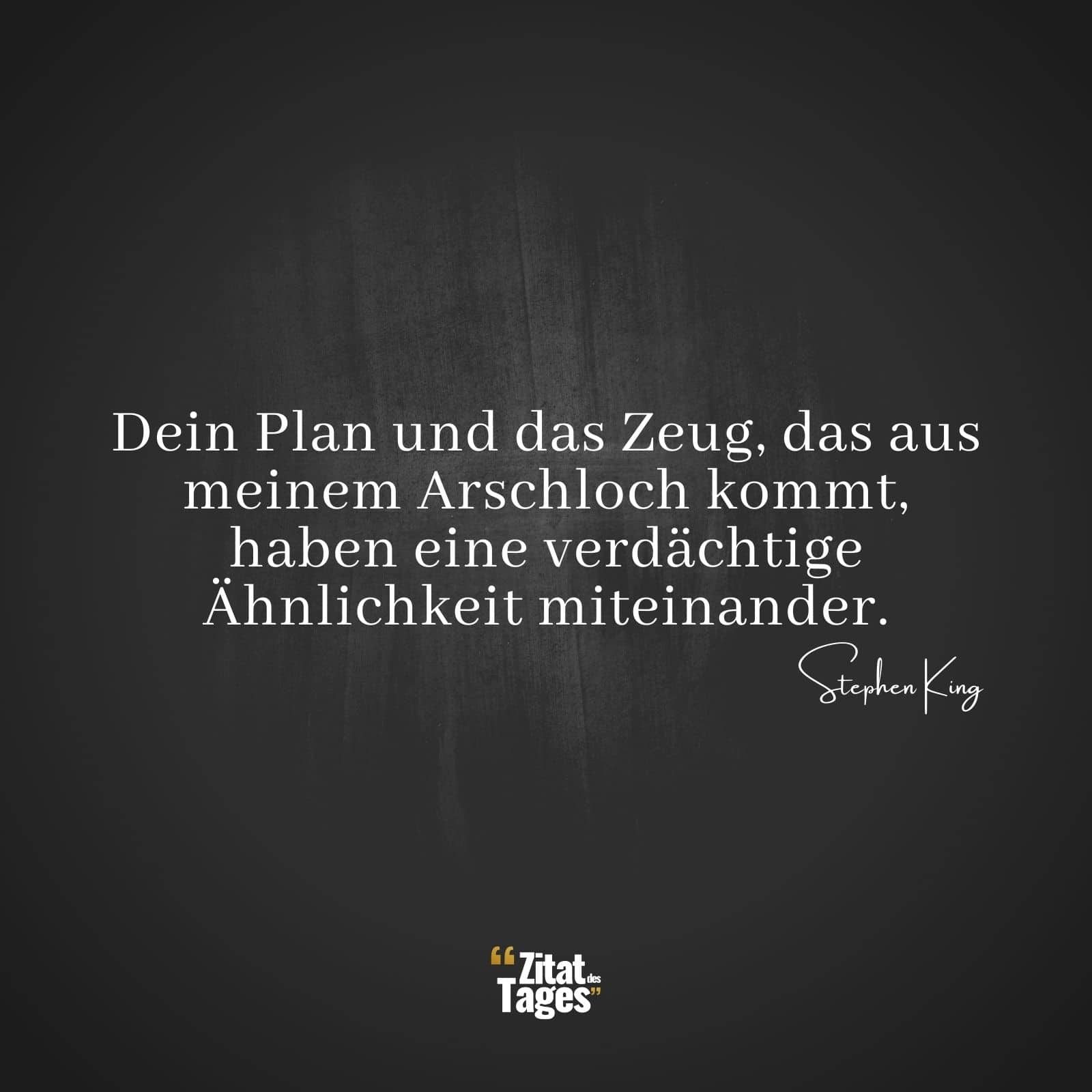 Dein Plan und das Zeug, das aus meinem Arschloch kommt, haben eine verdächtige Ähnlichkeit miteinander. - Stephen King