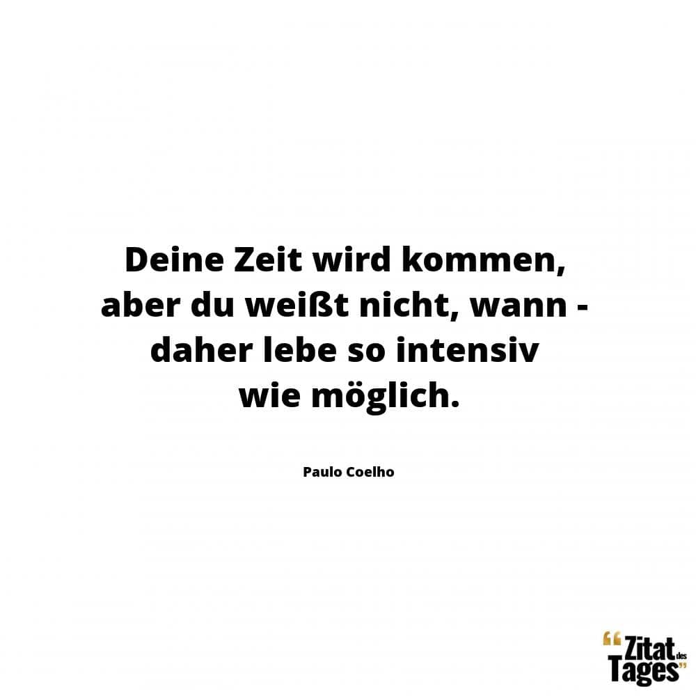 Deine Zeit wird kommen, aber du weißt nicht, wann - daher lebe so intensiv wie möglich. - Paulo Coelho