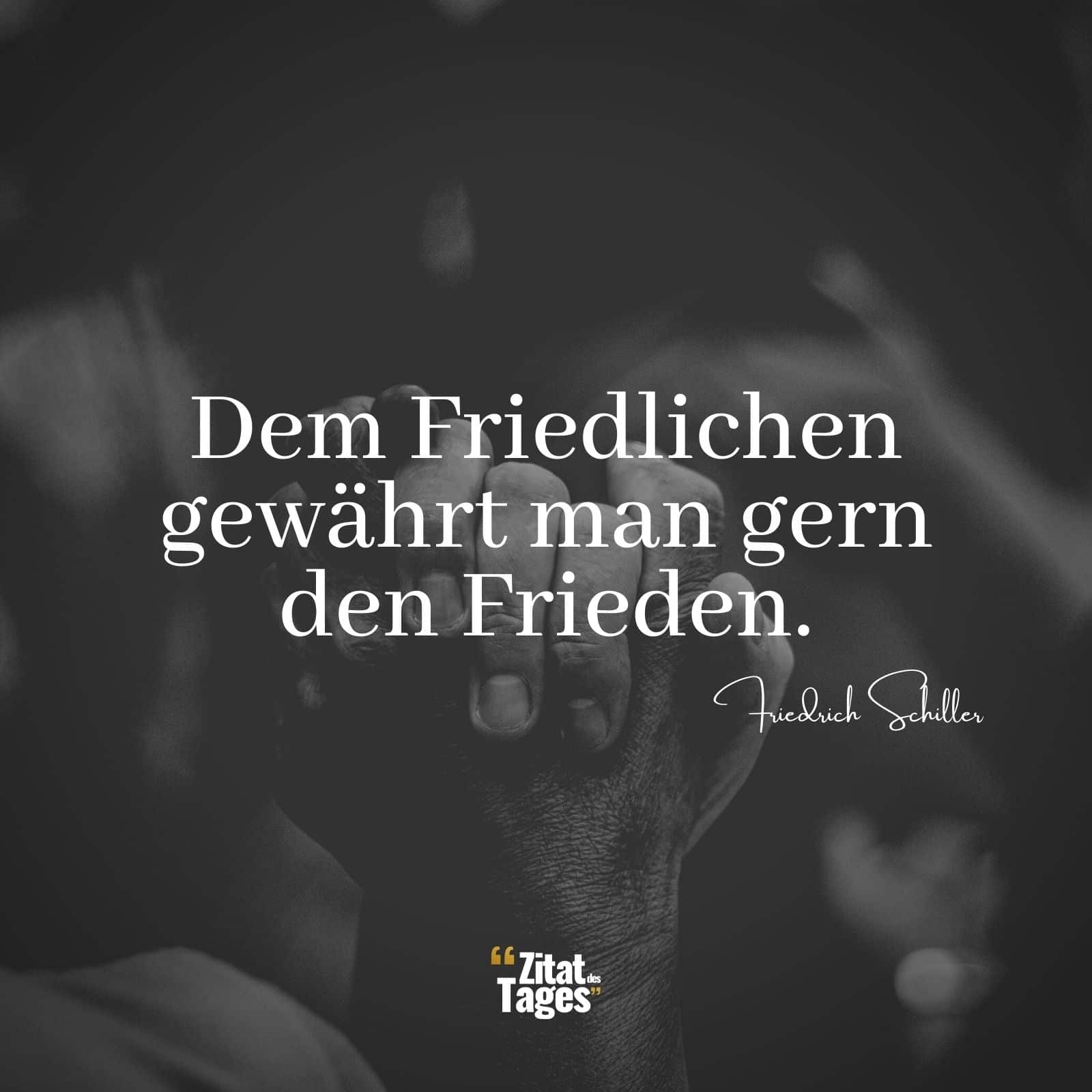 Dem Friedlichen gewährt man gern den Frieden. - Friedrich Schiller