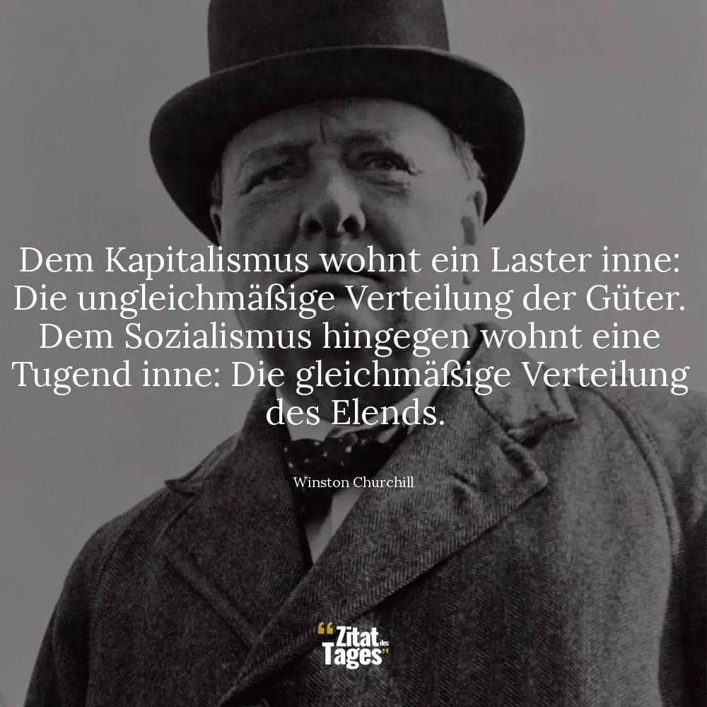 Dem Kapitalismus wohnt ein Laster inne: Die ungleichmäßige Verteilung der Güter. Dem Sozialismus hingegen wohnt eine Tugend inne: Die gleichmäßige Verteilung des Elends. - Winston Churchill