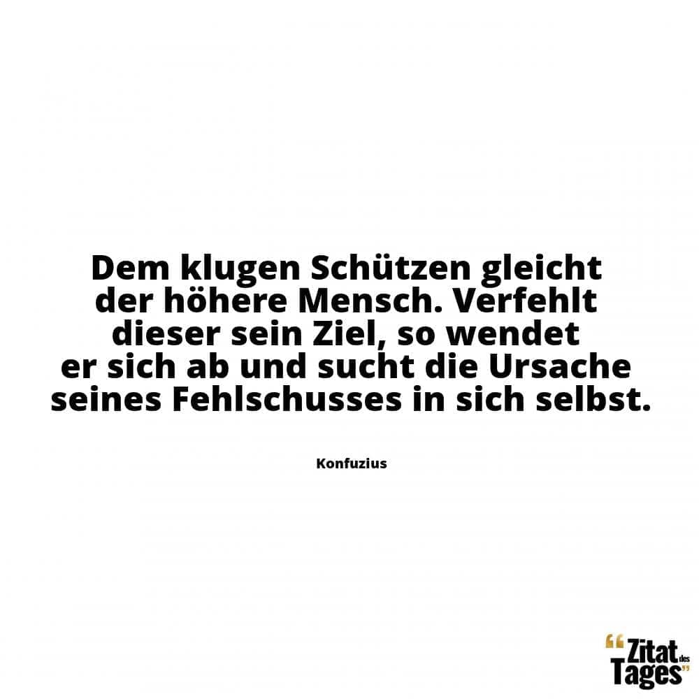 Dem klugen Schützen gleicht der höhere Mensch. Verfehlt dieser sein Ziel, so wendet er sich ab und sucht die Ursache seines Fehlschusses in sich selbst. - Konfuzius