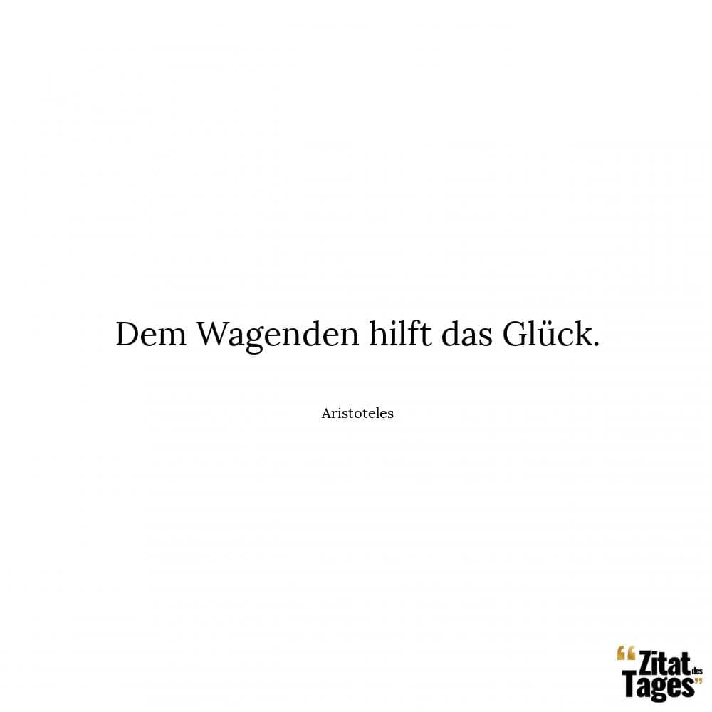 Dem Wagenden hilft das Glück. - Aristoteles