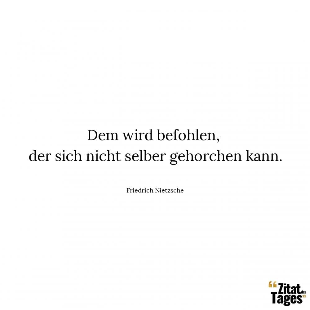 Dem wird befohlen, der sich nicht selber gehorchen kann. - Friedrich Nietzsche