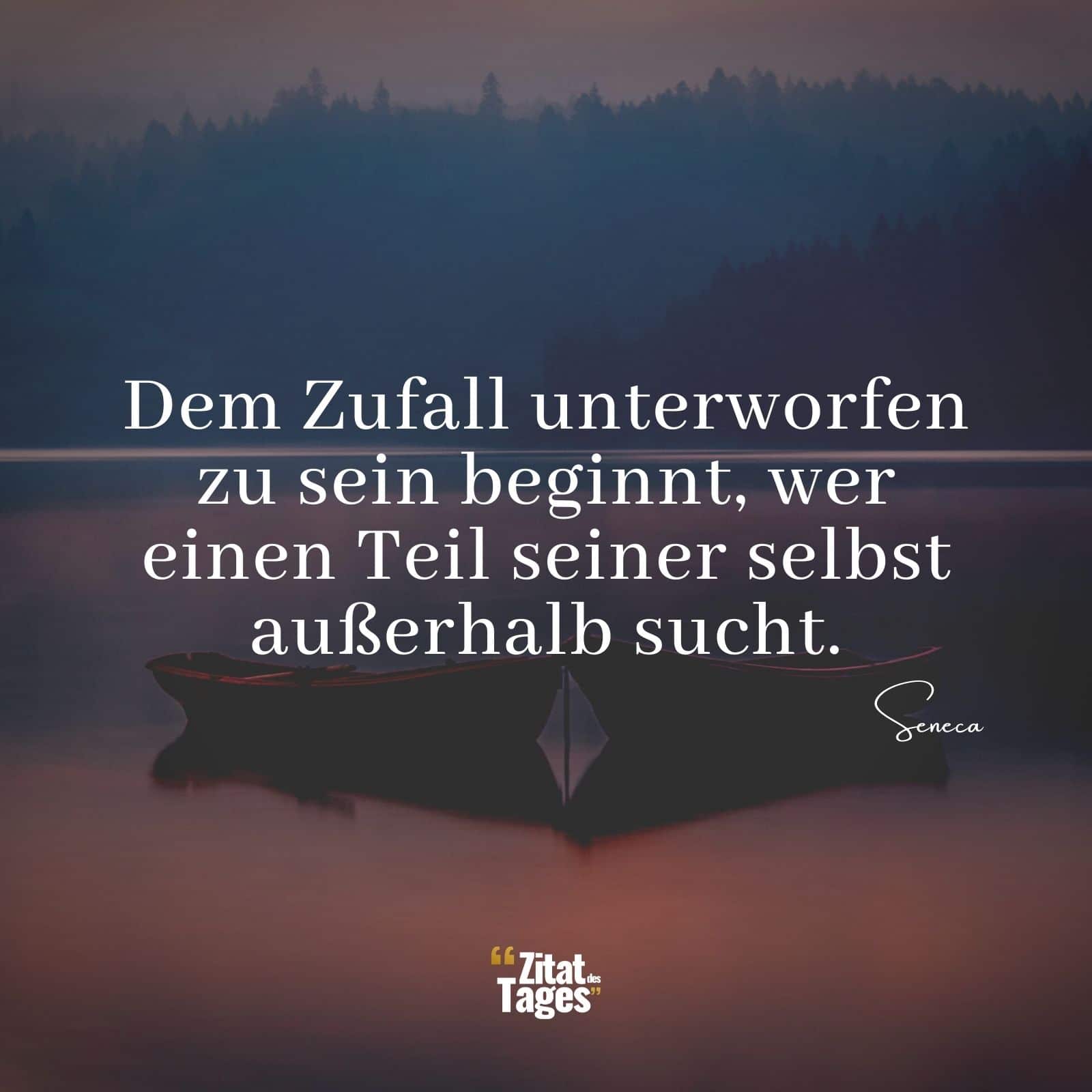 Dem Zufall unterworfen zu sein beginnt, wer einen Teil seiner selbst außerhalb sucht. - Seneca