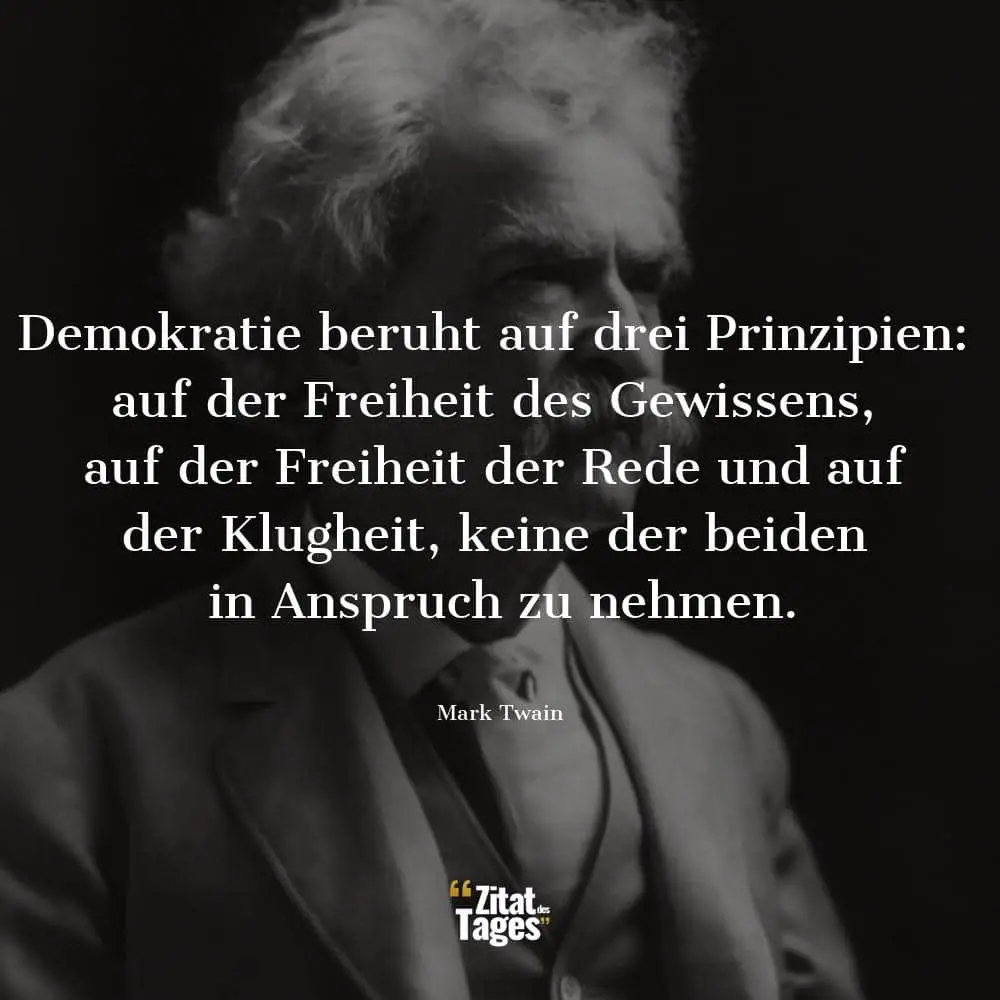 Demokratie beruht auf drei Prinzipien: auf der Freiheit des Gewissens, auf der Freiheit der Rede und auf der Klugheit, keine der beiden in Anspruch zu nehmen. - Mark Twain