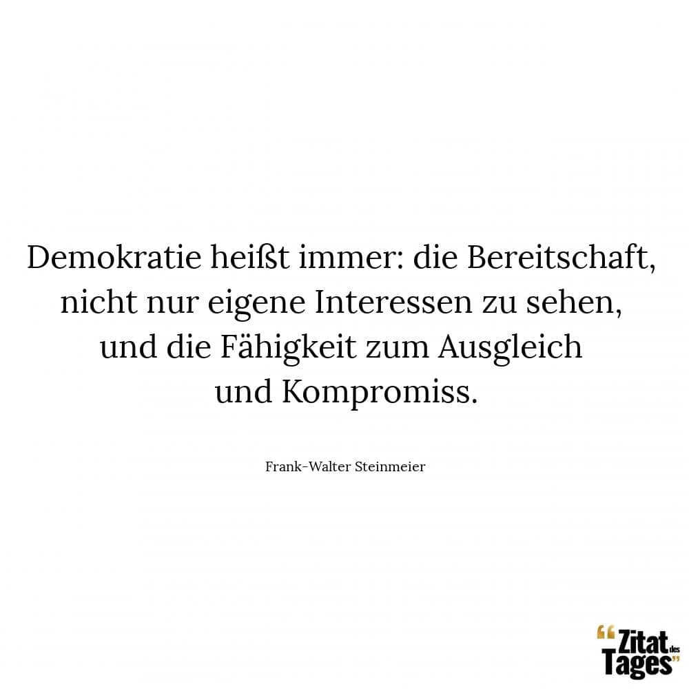Demokratie heißt immer: die Bereitschaft, nicht nur eigene Interessen zu sehen, und die Fähigkeit zum Ausgleich und Kompromiss. - Frank-Walter Steinmeier