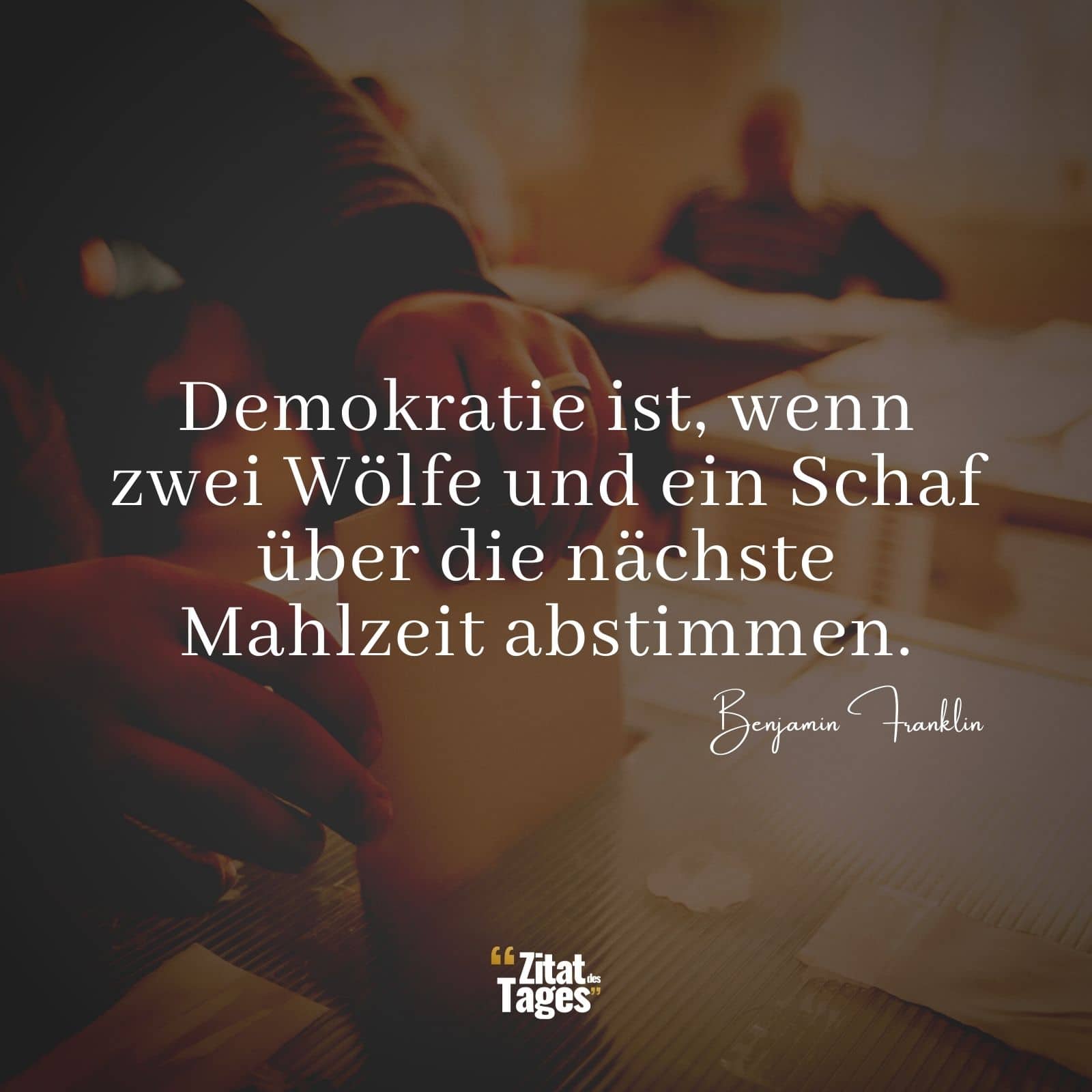 Demokratie ist, wenn zwei Wölfe und ein Schaf über die nächste Mahlzeit abstimmen. - Benjamin Franklin