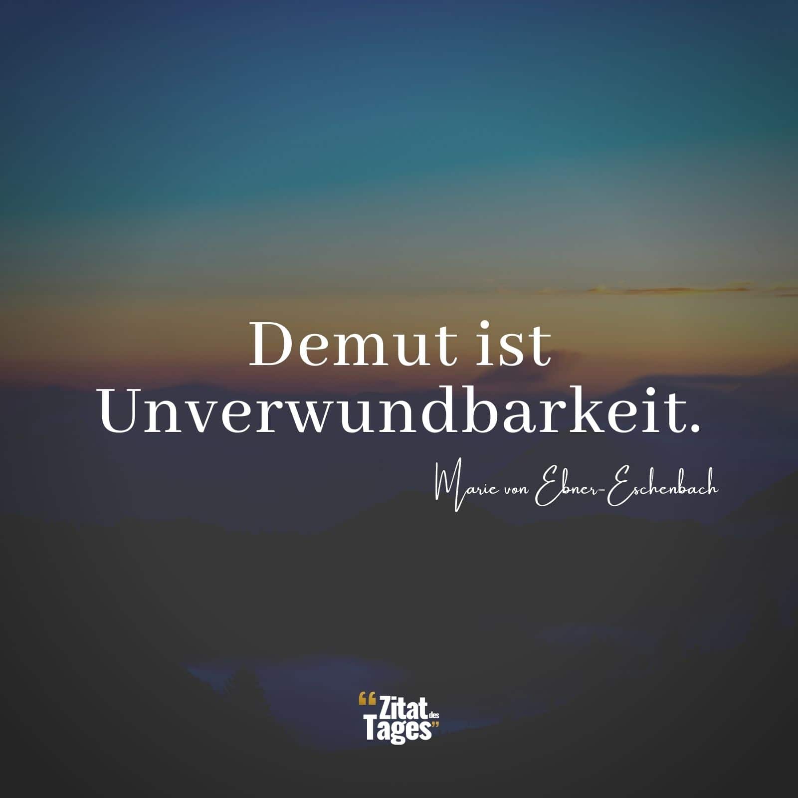 Demut ist Unverwundbarkeit. - Marie von Ebner-Eschenbach