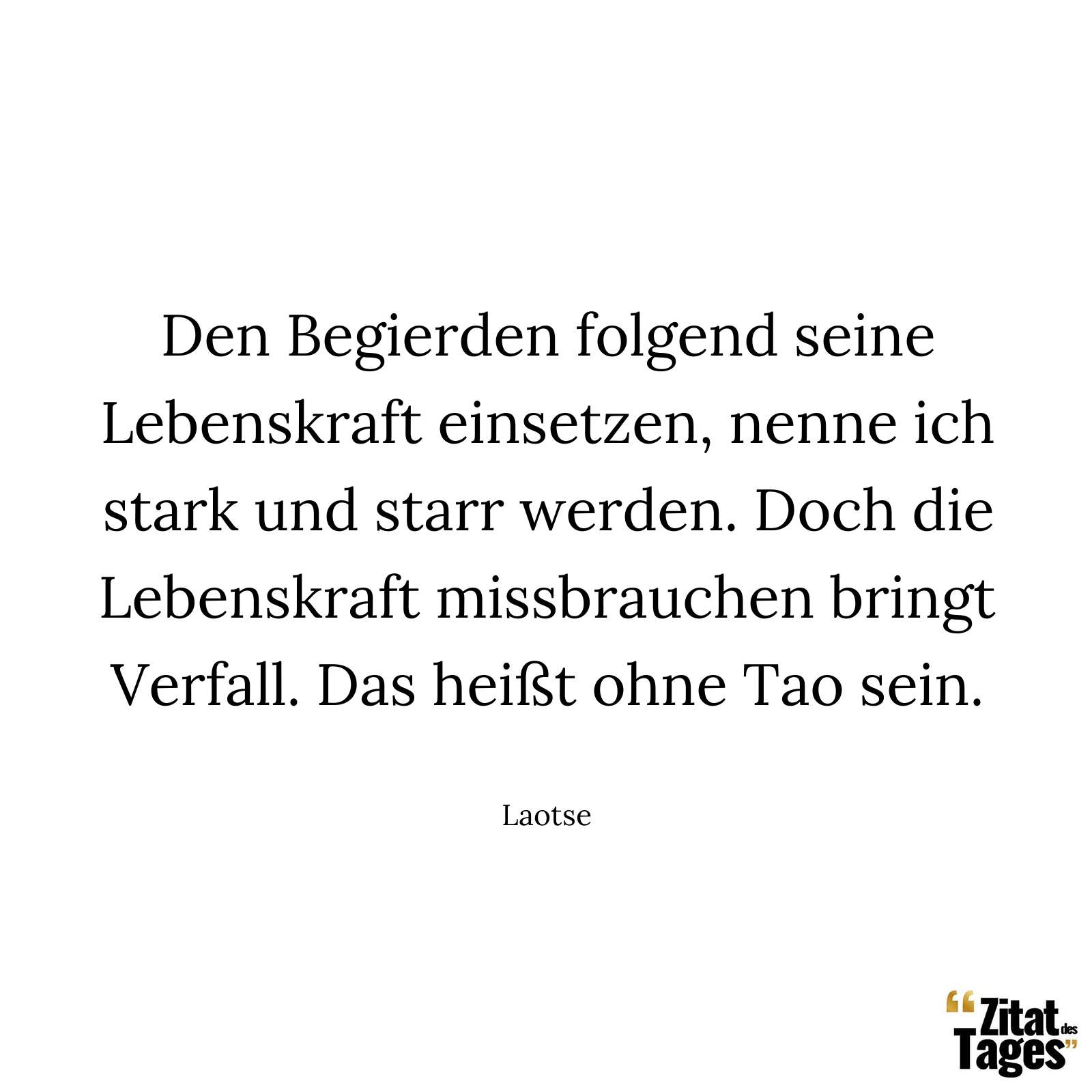 Den Begierden folgend seine Lebenskraft einsetzen, nenne ich stark und starr werden. Doch die Lebenskraft missbrauchen bringt Verfall. Das heißt ohne Tao sein. - Laotse