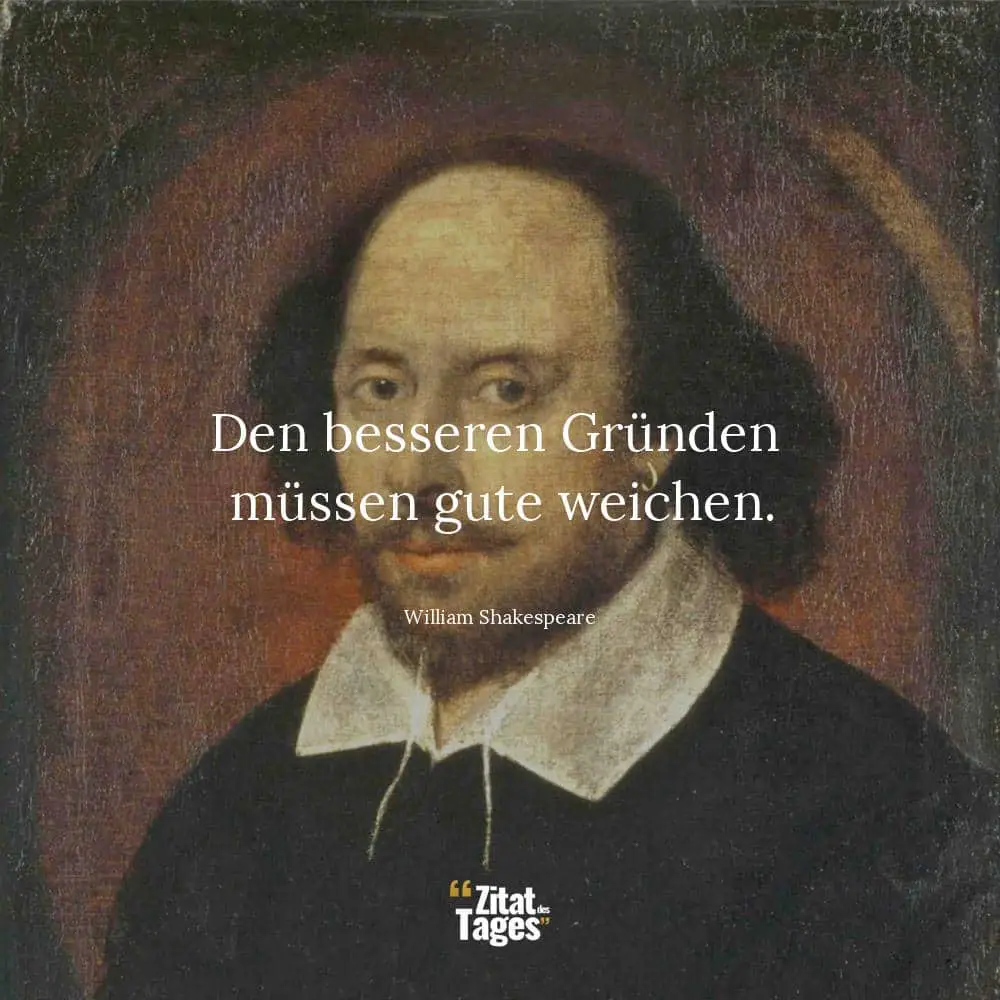 Den besseren Gründen müssen gute weichen. - William Shakespeare