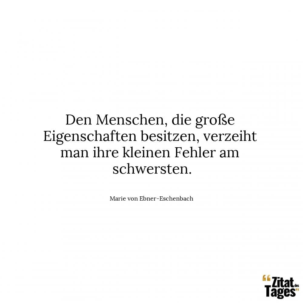 Den Menschen, die große Eigenschaften besitzen, verzeiht man ihre kleinen Fehler am schwersten. - Marie von Ebner-Eschenbach