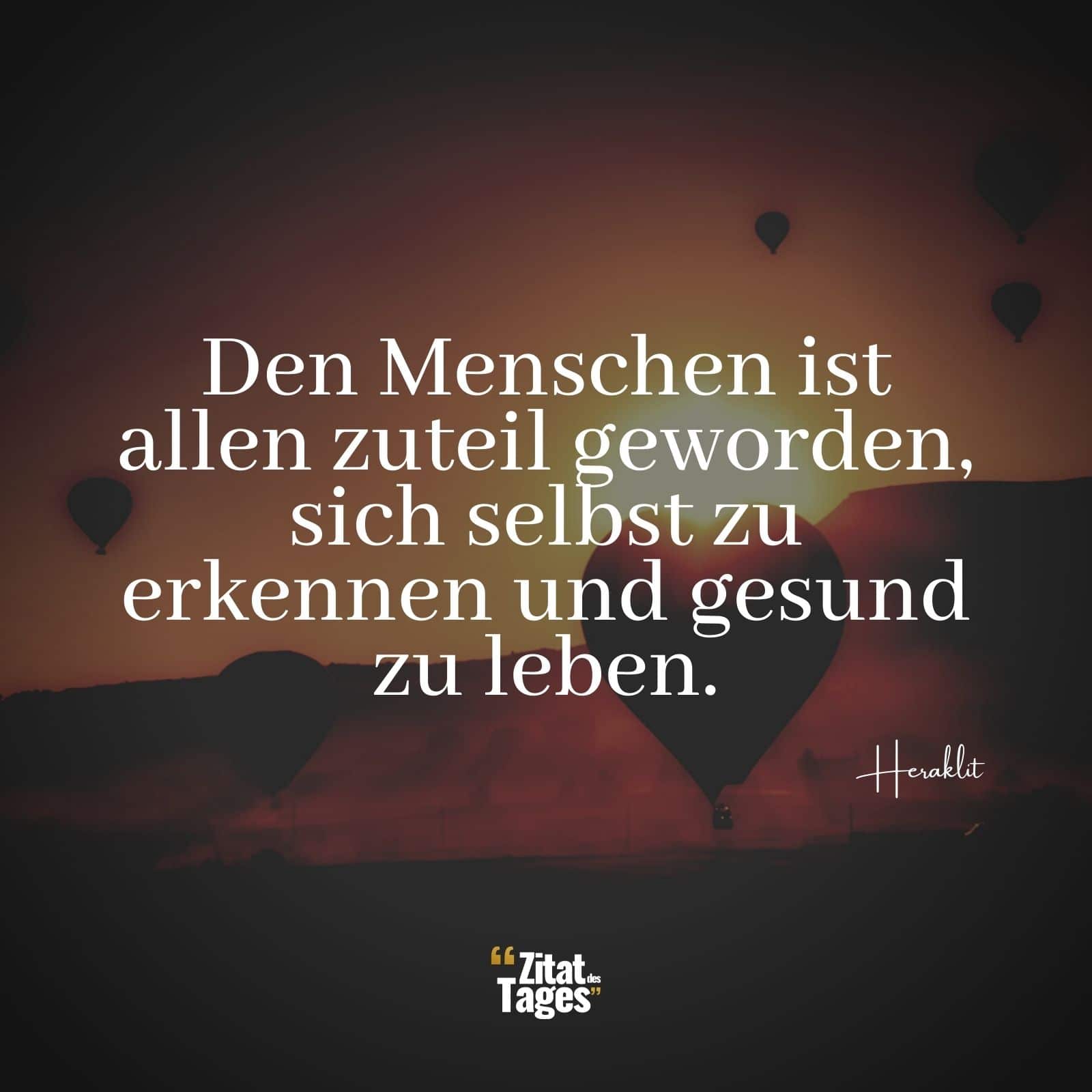 Den Menschen ist allen zuteil geworden, sich selbst zu erkennen und gesund zu leben. - Heraklit