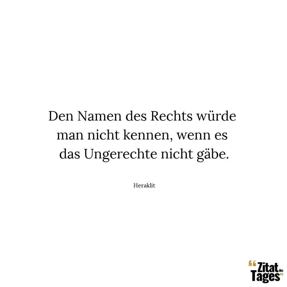 Den Namen des Rechts würde man nicht kennen, wenn es das Ungerechte nicht gäbe. - Heraklit