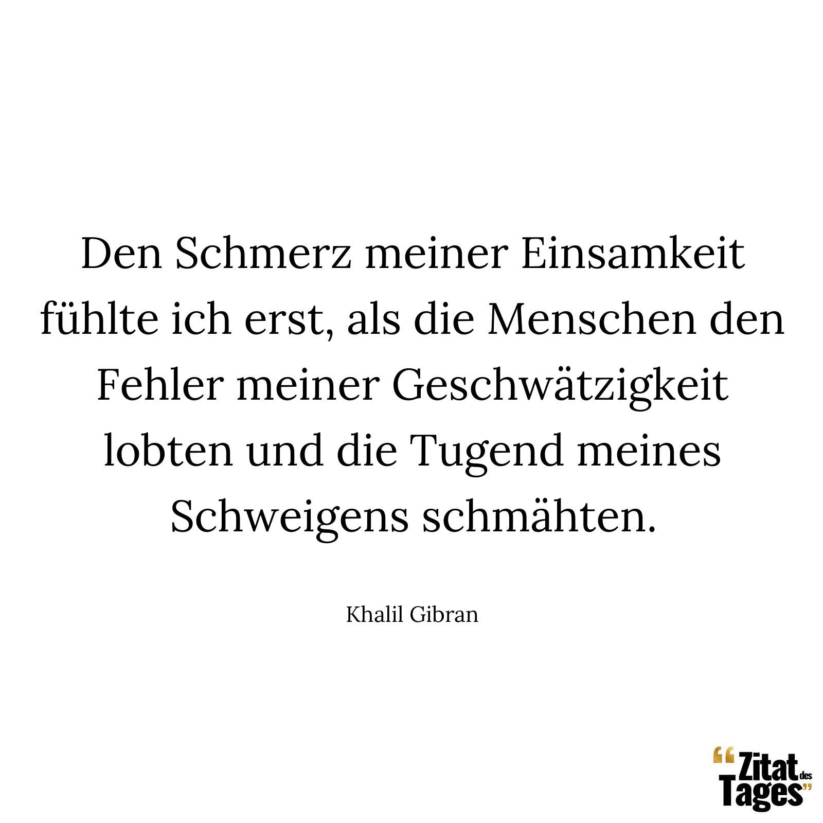 Den Schmerz meiner Einsamkeit fühlte ich erst, als die Menschen den Fehler meiner Geschwätzigkeit lobten und die Tugend meines Schweigens schmähten. - Khalil Gibran