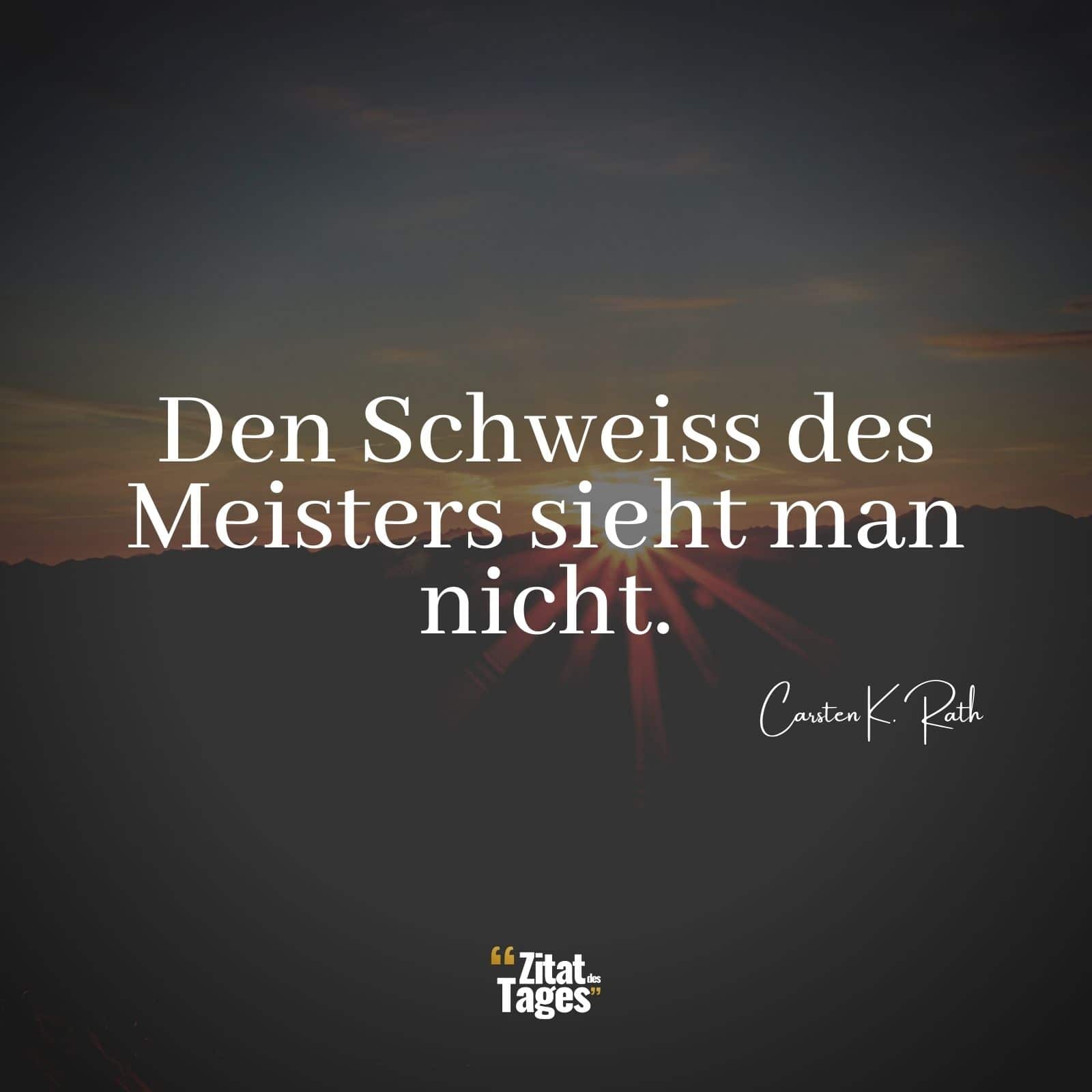 Den Schweiss des Meisters sieht man nicht. - Carsten K. Rath