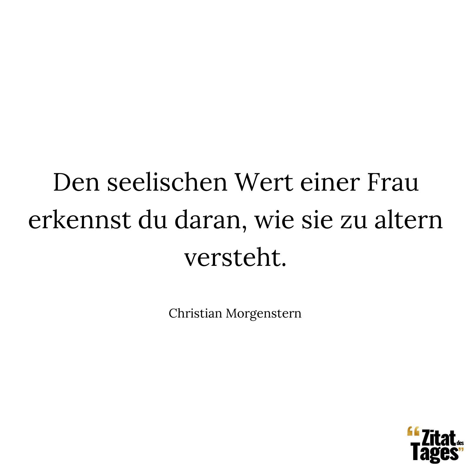 Den seelischen Wert einer Frau erkennst du daran, wie sie zu altern versteht. - Christian Morgenstern