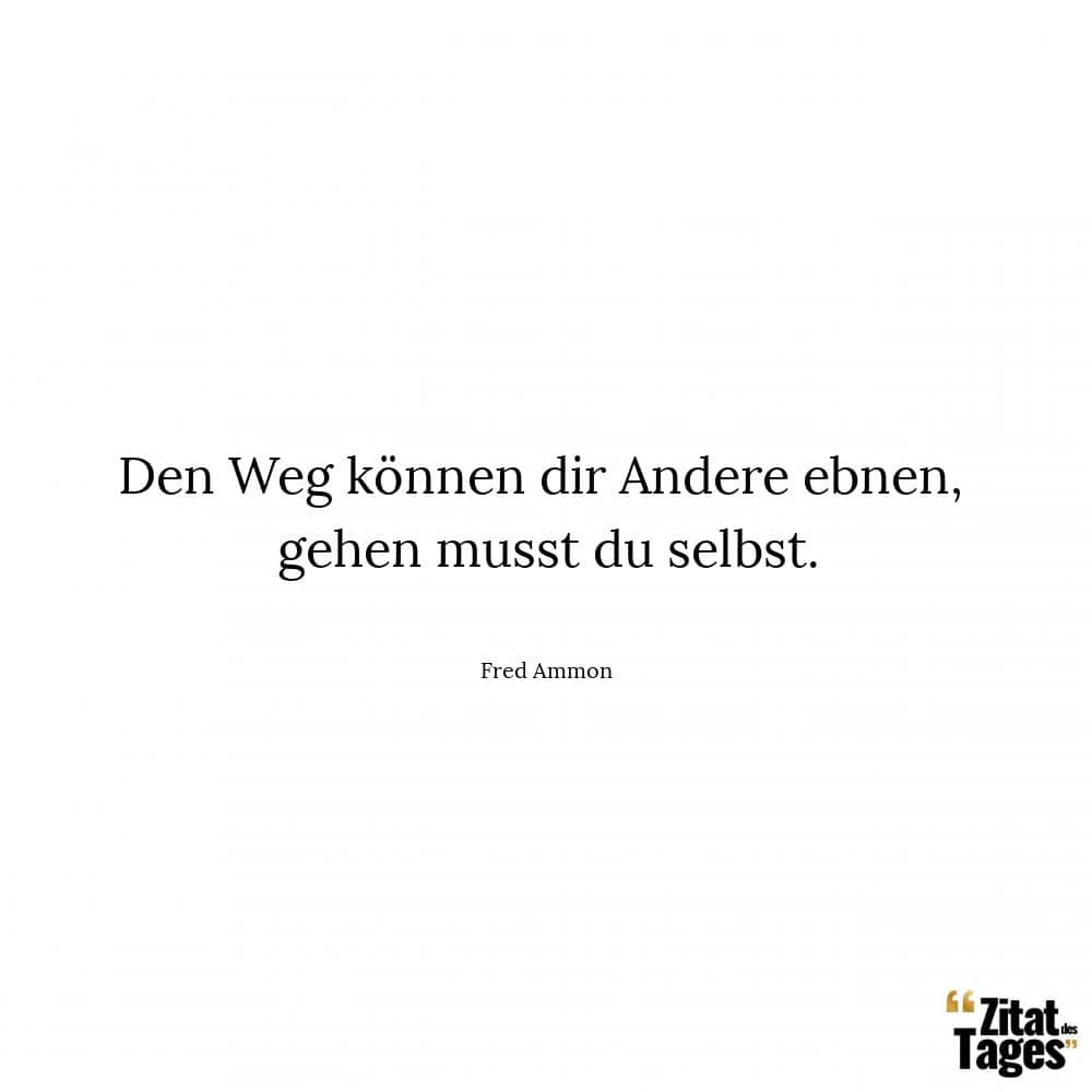 Den Weg können dir Andere ebnen, gehen musst du selbst. - Fred Ammon