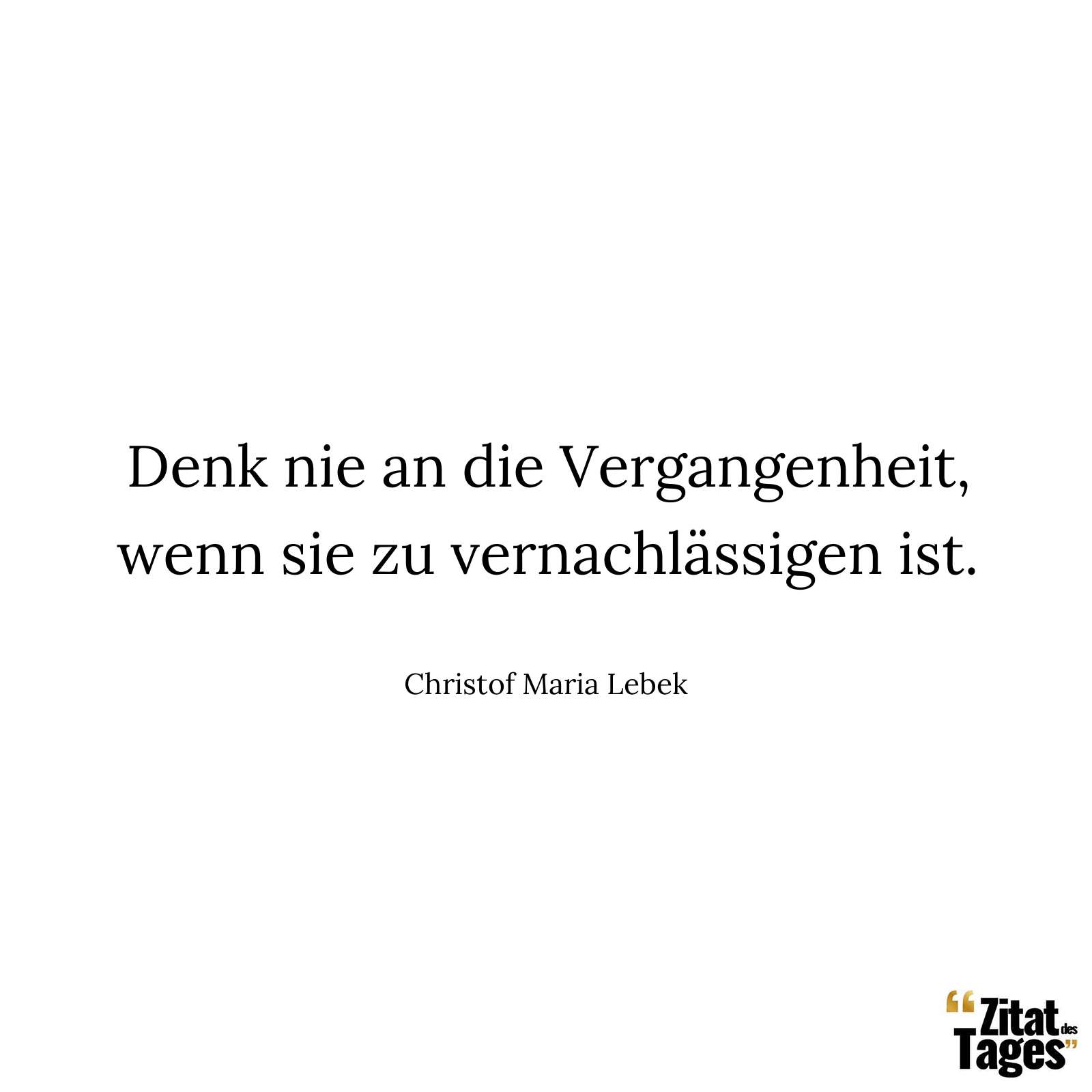 Denk nie an die Vergangenheit, wenn sie zu vernachlässigen ist. - Christof Maria Lebek