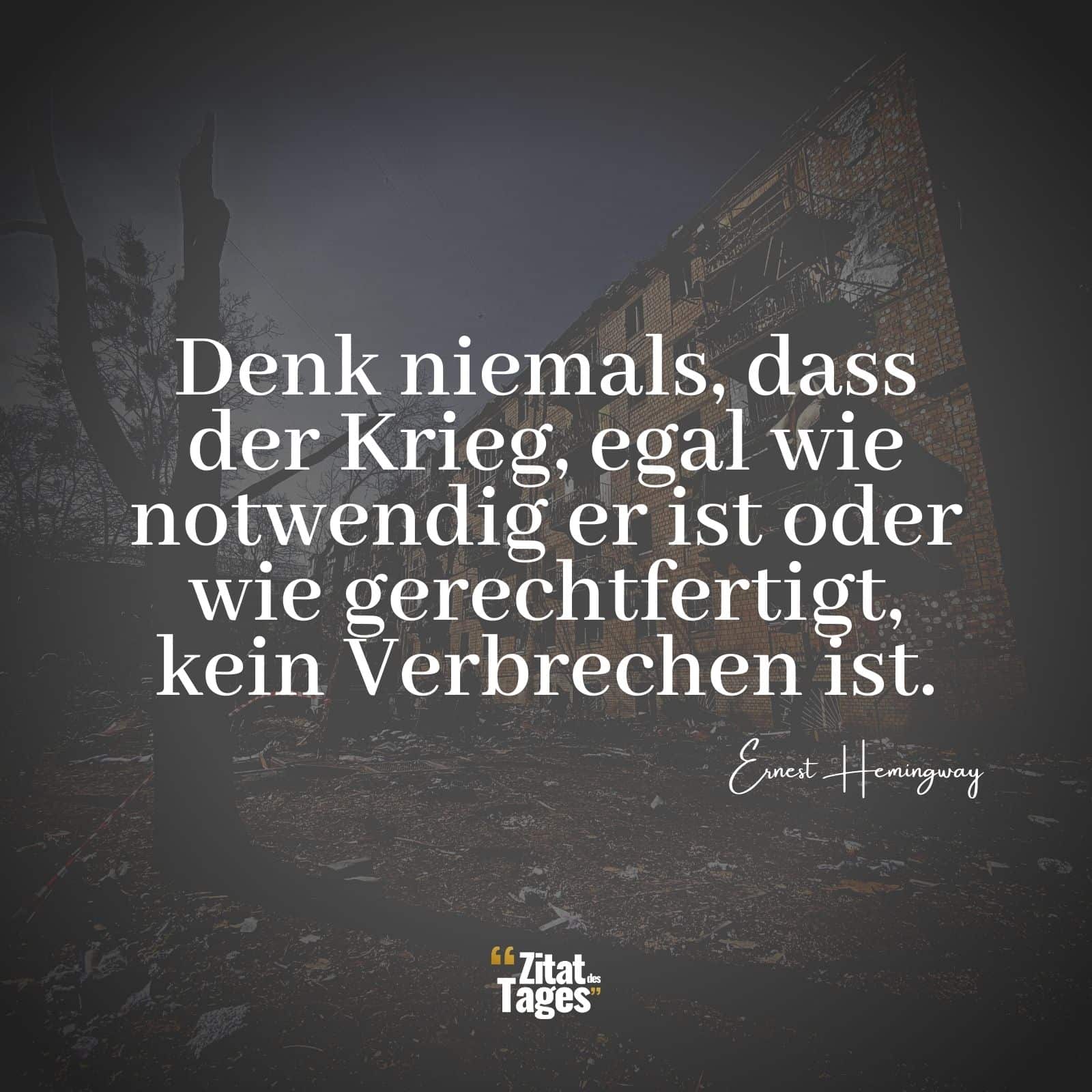 Denk niemals, dass der Krieg, egal wie notwendig er ist oder wie gerechtfertigt, kein Verbrechen ist. - Ernest Hemingway