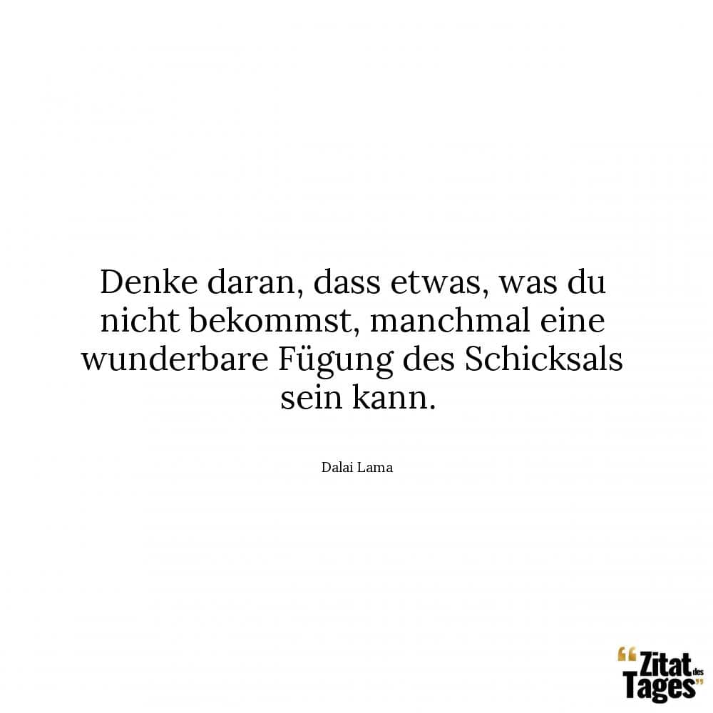 Denke daran, dass etwas, was du nicht bekommst, manchmal eine wunderbare Fügung des Schicksals sein kann. - Dalai Lama