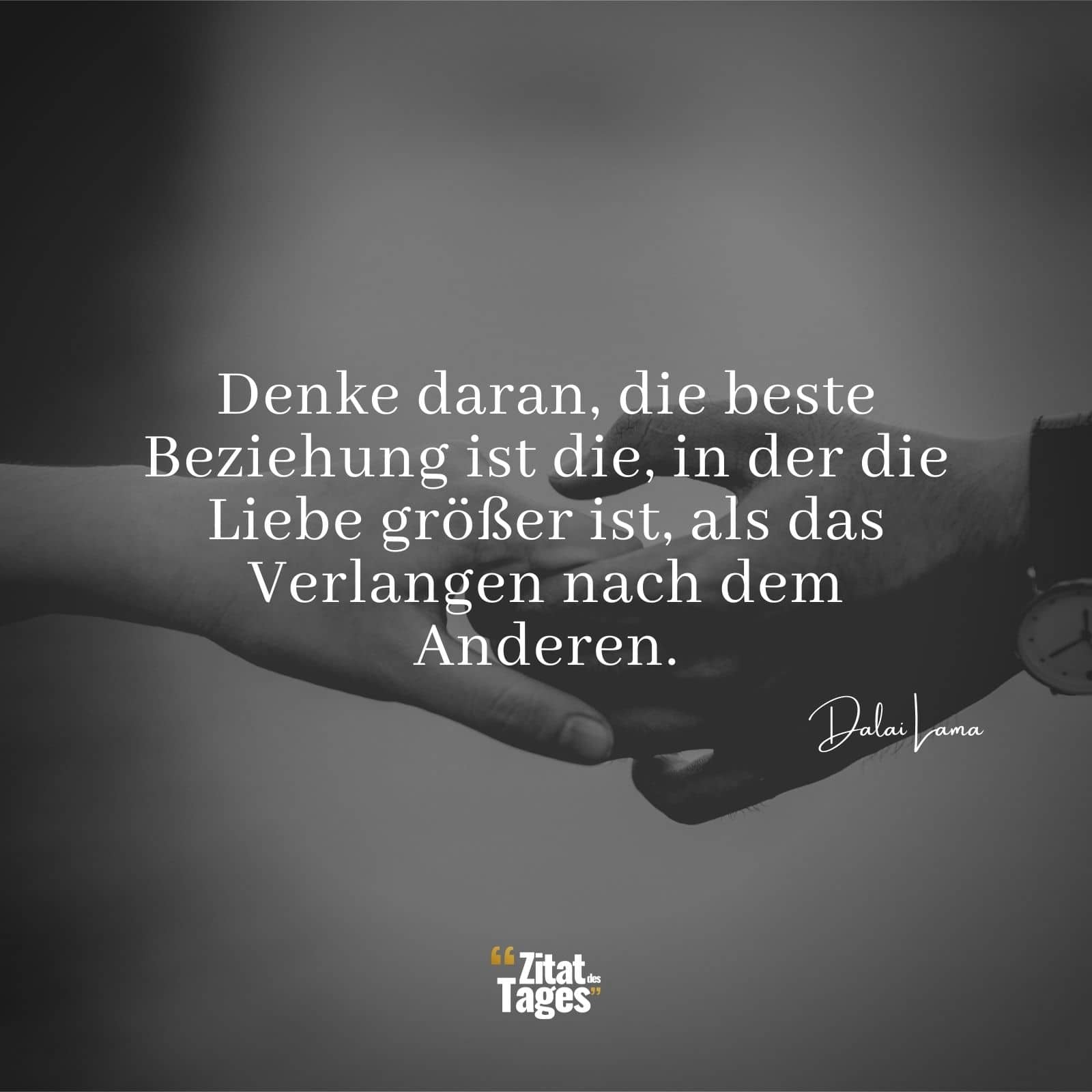 Denke daran, die beste Beziehung ist die, in der die Liebe größer ist, als das Verlangen nach dem Anderen. - Dalai Lama