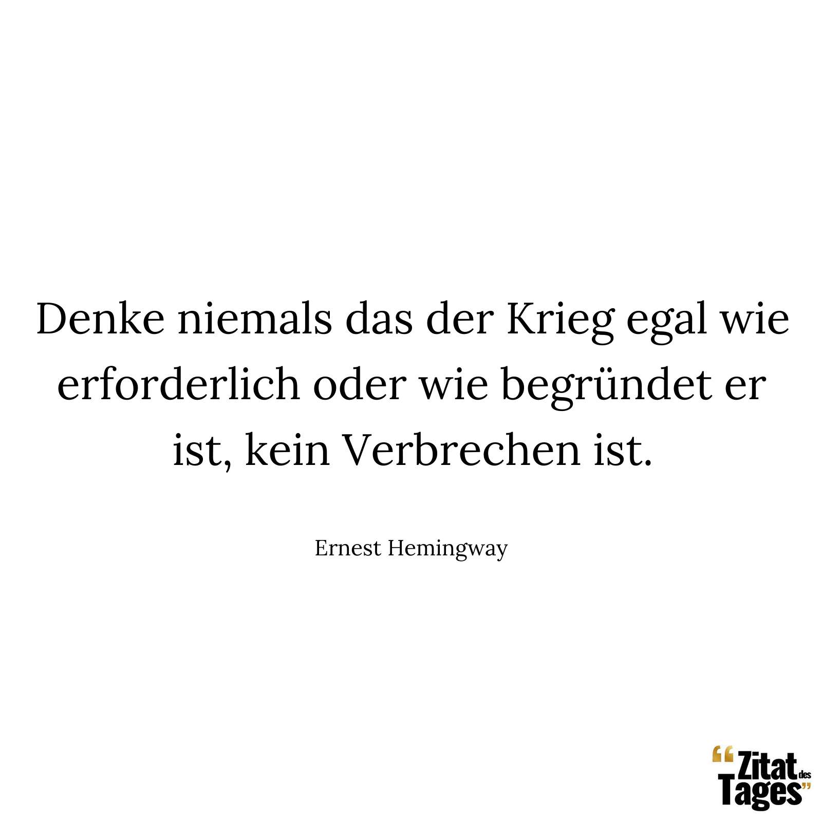 Denke niemals das der Krieg egal wie erforderlich oder wie begründet er ist, kein Verbrechen ist. - Ernest Hemingway