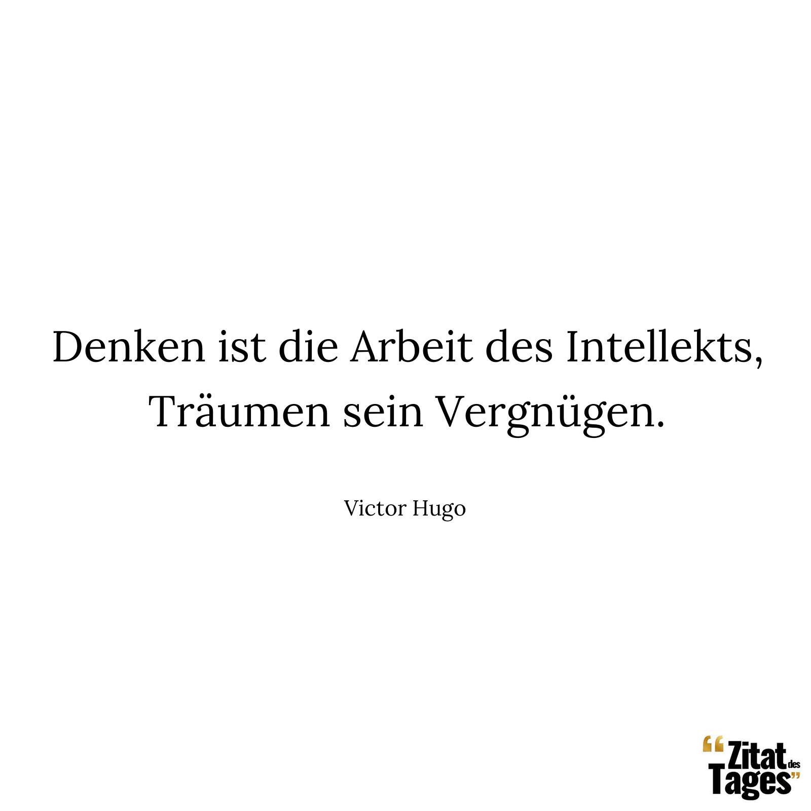 Denken ist die Arbeit des Intellekts, Träumen sein Vergnügen. - Victor Hugo