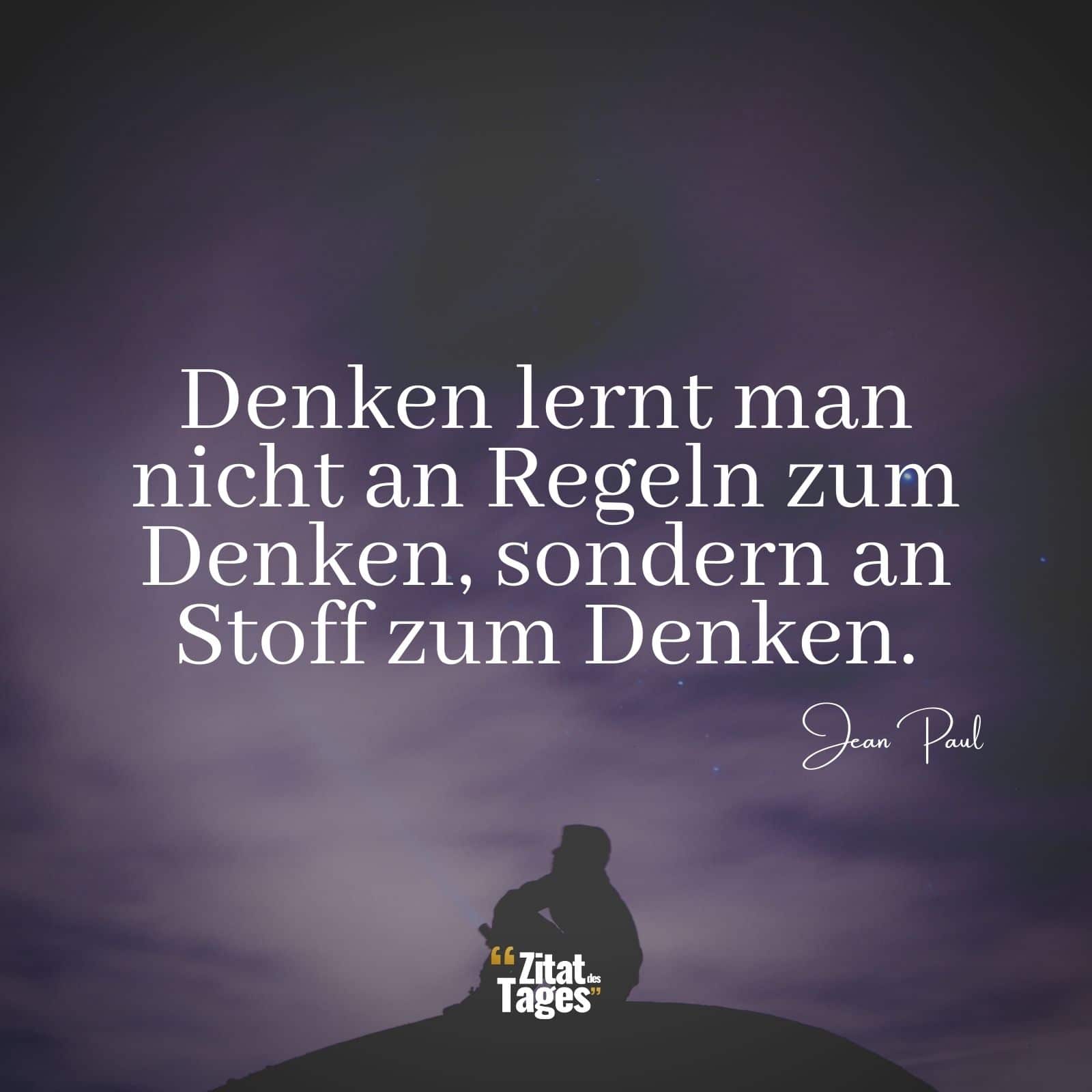 Denken lernt man nicht an Regeln zum Denken, sondern an Stoff zum Denken. - Jean Paul