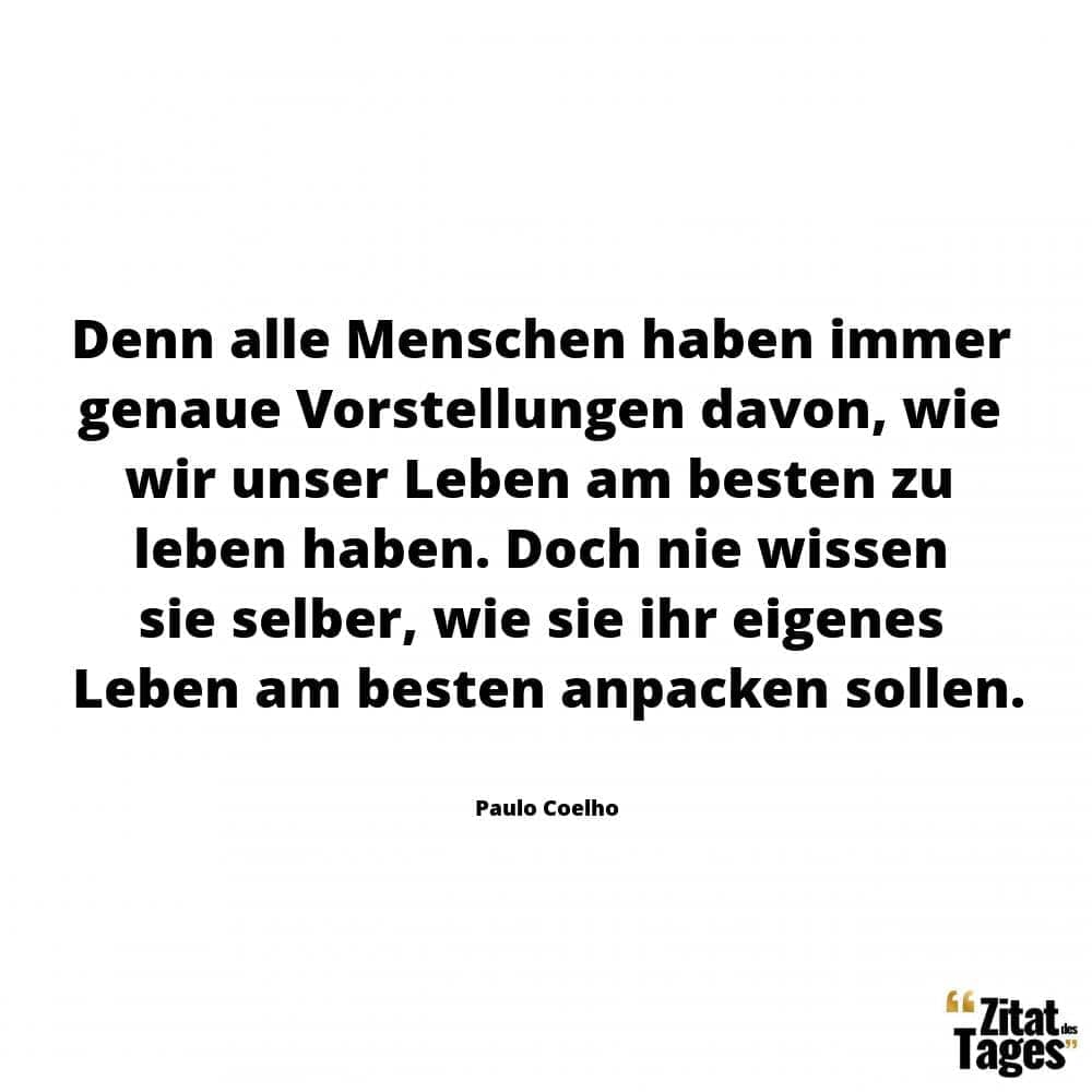 Denn alle Menschen haben immer genaue Vorstellungen davon, wie wir unser Leben am besten zu leben haben. Doch nie wissen sie selber, wie sie ihr eigenes Leben am besten anpacken sollen. - Paulo Coelho