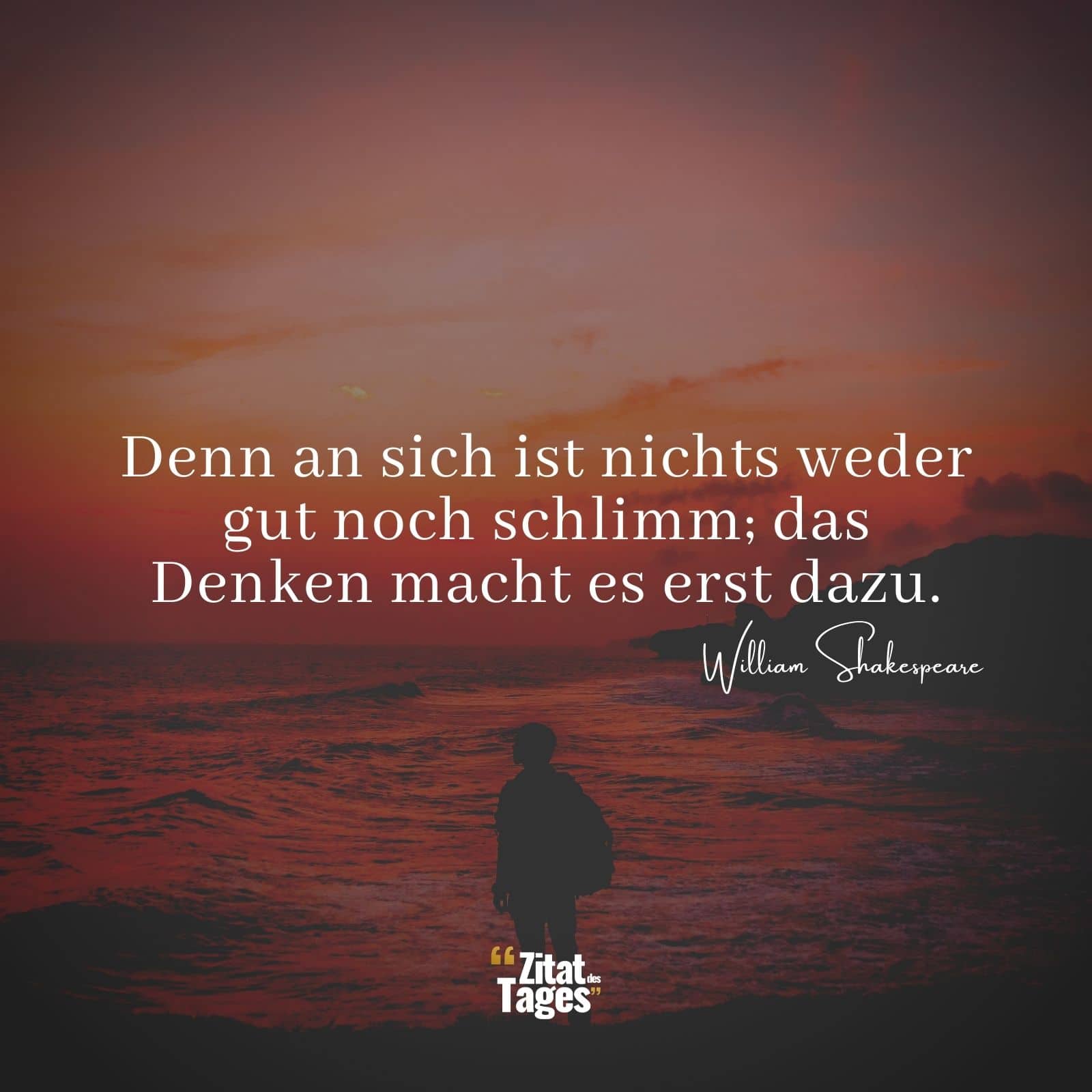 Denn an sich ist nichts weder gut noch schlimm; das Denken macht es erst dazu. - William Shakespeare