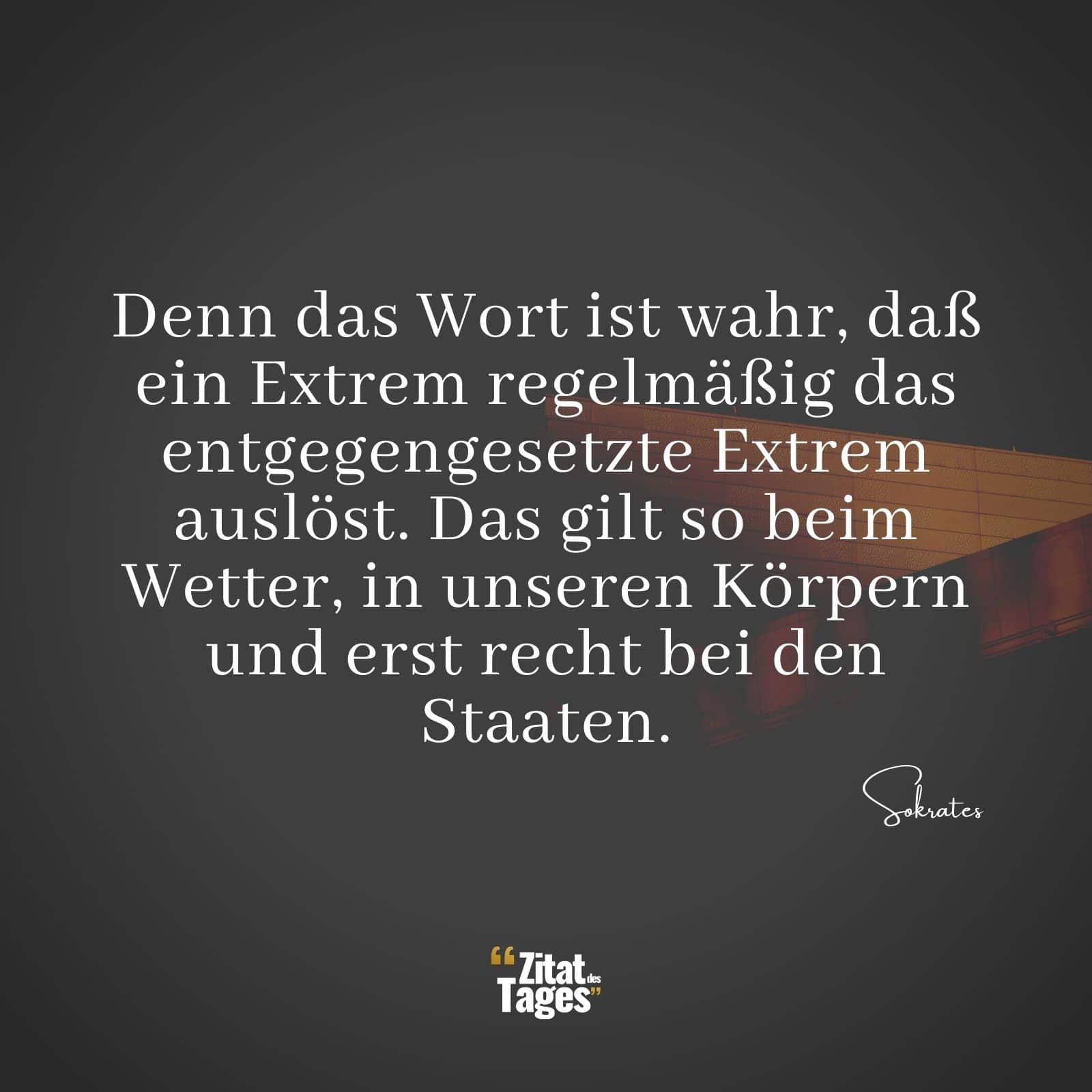 Denn das Wort ist wahr, daß ein Extrem regelmäßig das entgegengesetzte Extrem auslöst. Das gilt so beim Wetter, in unseren Körpern und erst recht bei den Staaten. - Sokrates