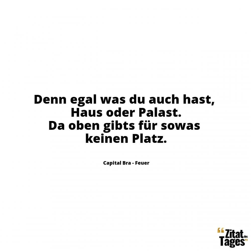 Denn egal was du auch hast, Haus oder Palast. Da oben gibts für sowas keinen Platz. - Capital Bra