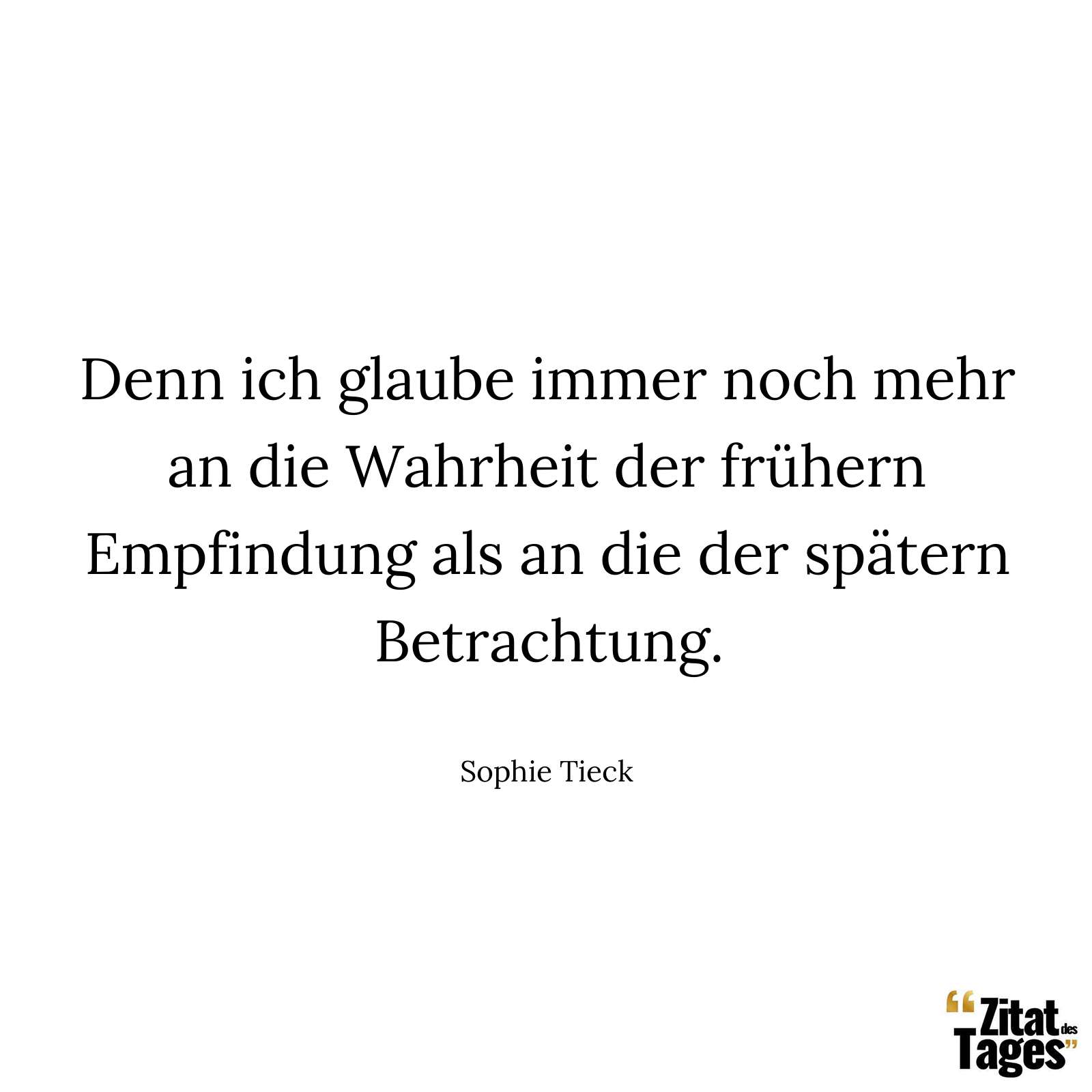 Denn ich glaube immer noch mehr an die Wahrheit der frühern Empfindung als an die der spätern Betrachtung. - Sophie Tieck