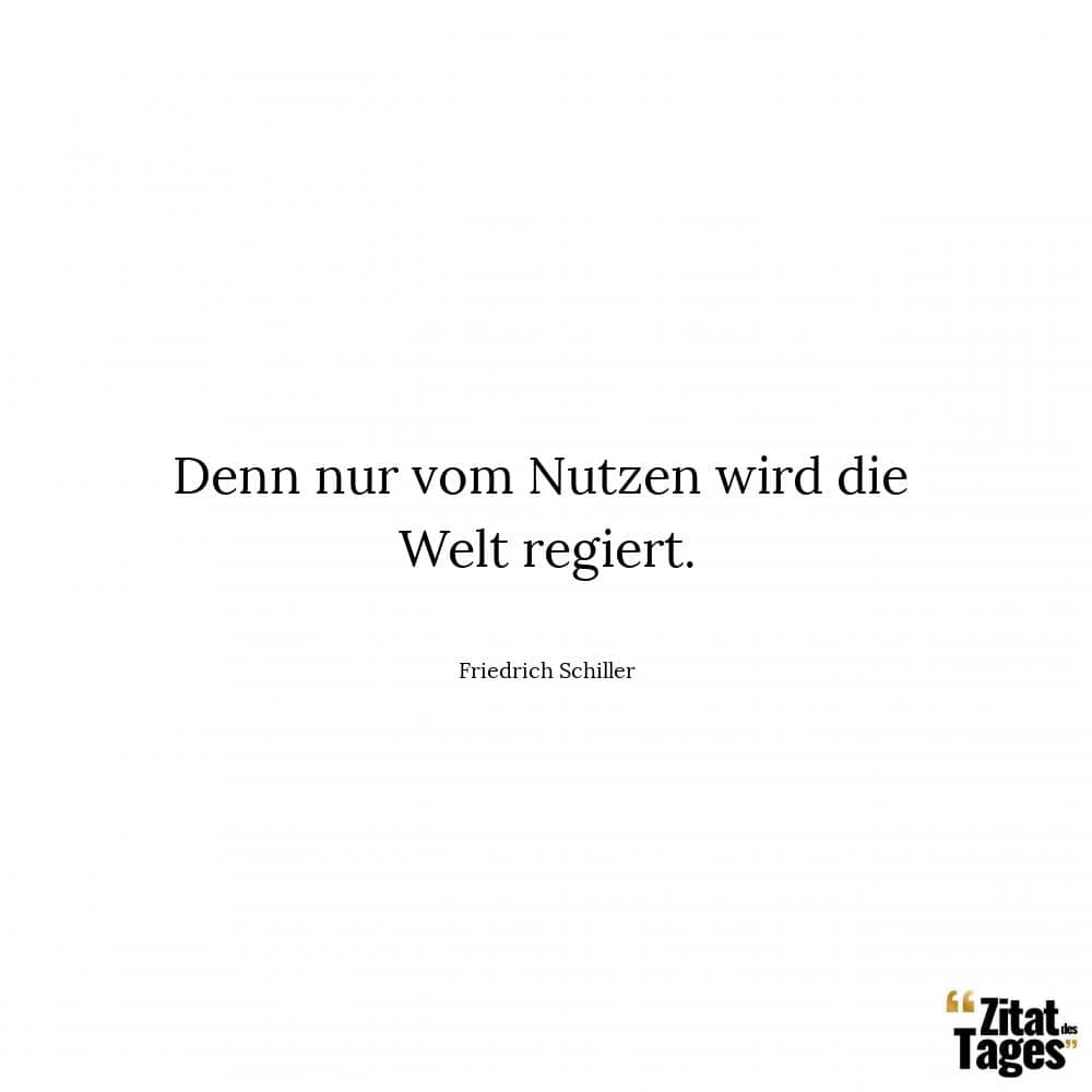 Denn nur vom Nutzen wird die Welt regiert. - Friedrich Schiller