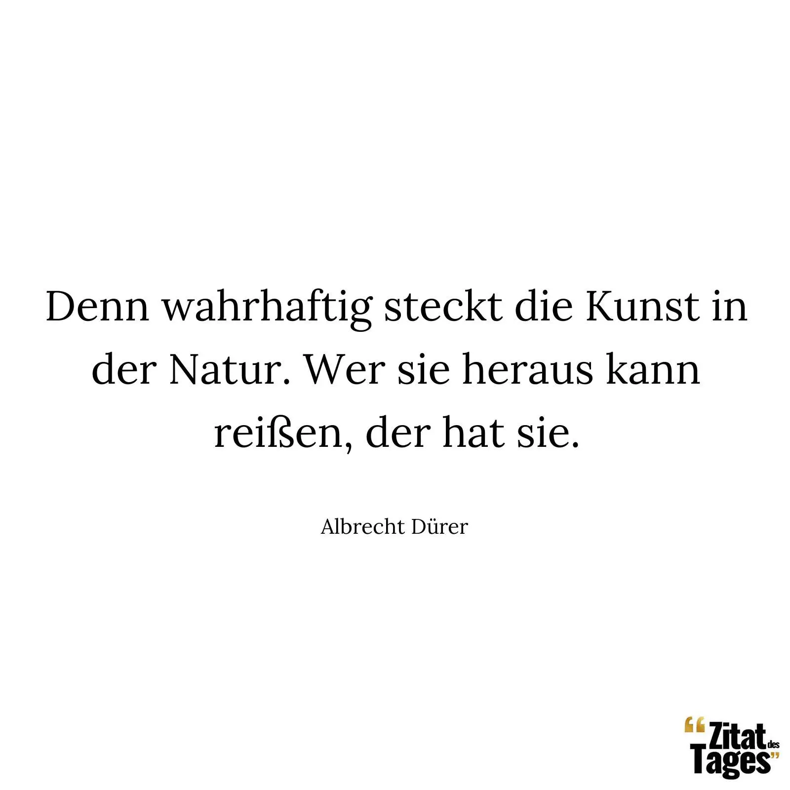 Denn wahrhaftig steckt die Kunst in der Natur.Wer sie heraus kann reissen, der hat sie. - Albrecht Dürer