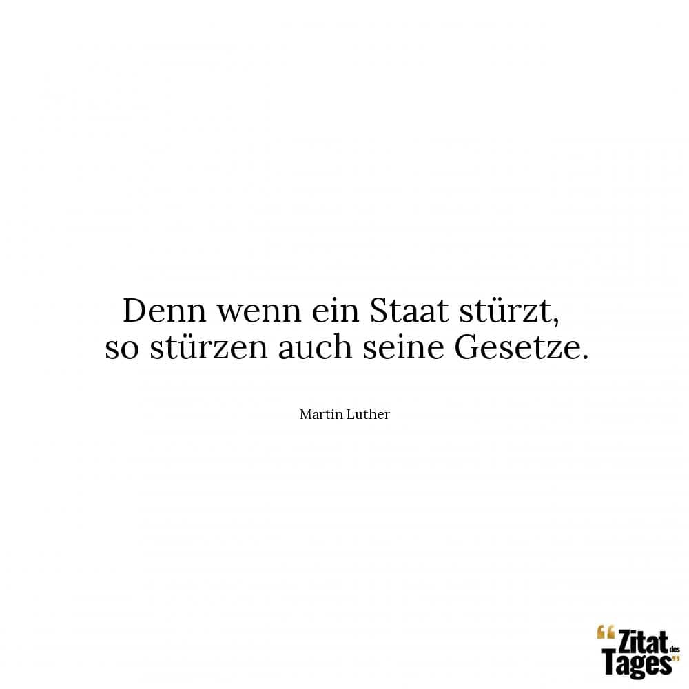 Denn wenn ein Staat stürzt, so stürzen auch seine Gesetze. - Martin Luther