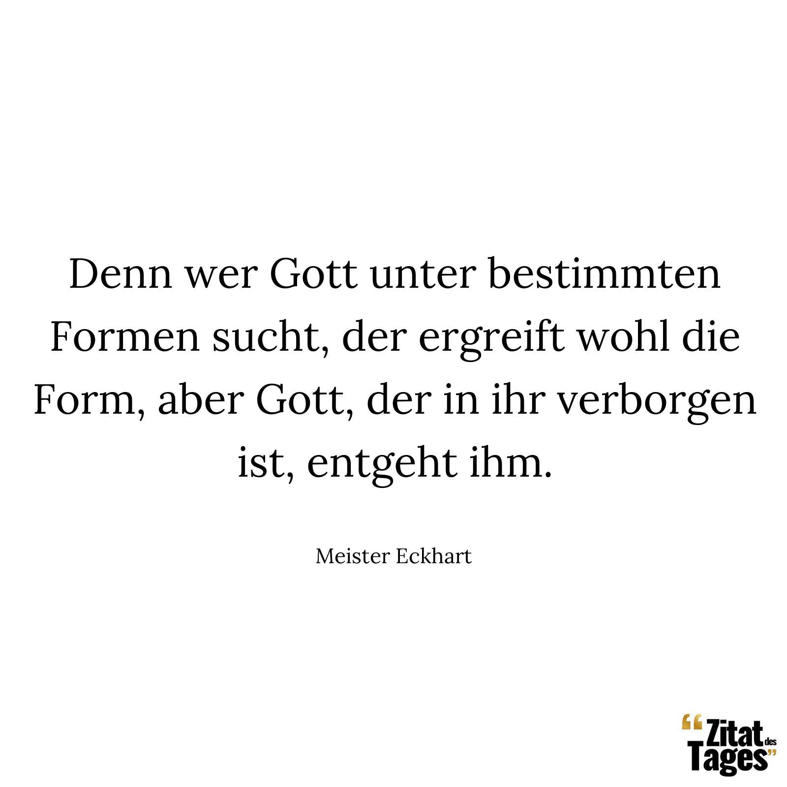 Denn wer Gott unter bestimmten Formen sucht, der ergreift wohl die Form, aber Gott, der in ihr verborgen ist, entgeht ihm. - Meister Eckhart