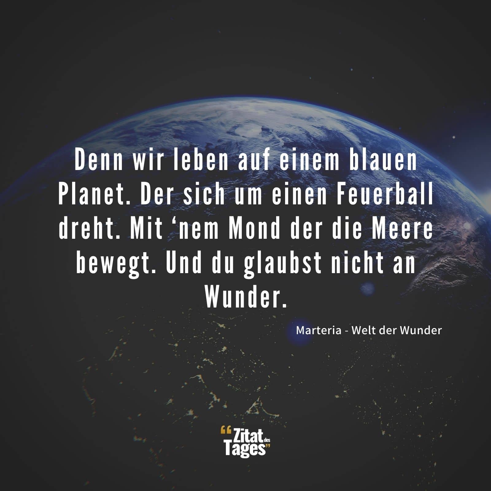 Denn wir leben auf einem blauen Planet. Der sich um einen Feuerball dreht. Mit ‘nem Mond der die Meere bewegt. Und du glaubst nicht an Wunder. - Marteria