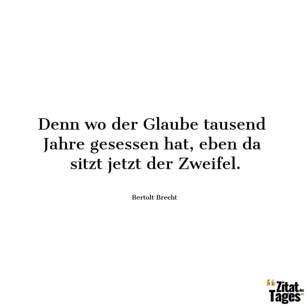 Denn wo der Glaube tausend Jahre gesessen hat, eben da sitzt jetzt der Zweifel. - Bertolt Brecht