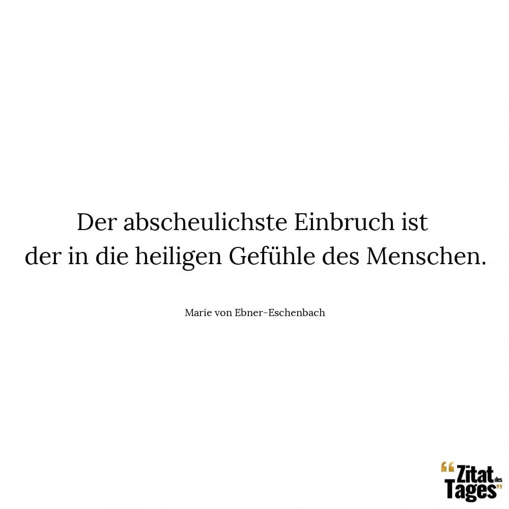 Der abscheulichste Einbruch ist der in die heiligen Gefühle des Menschen. - Marie von Ebner-Eschenbach