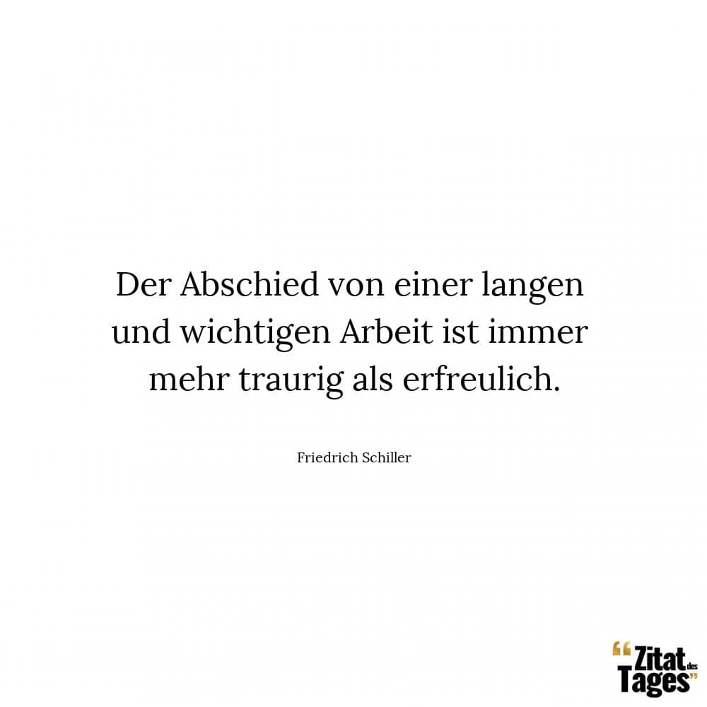 Der Abschied von einer langen und wichtigen Arbeit ist immer mehr traurig als erfreulich. - Friedrich Schiller