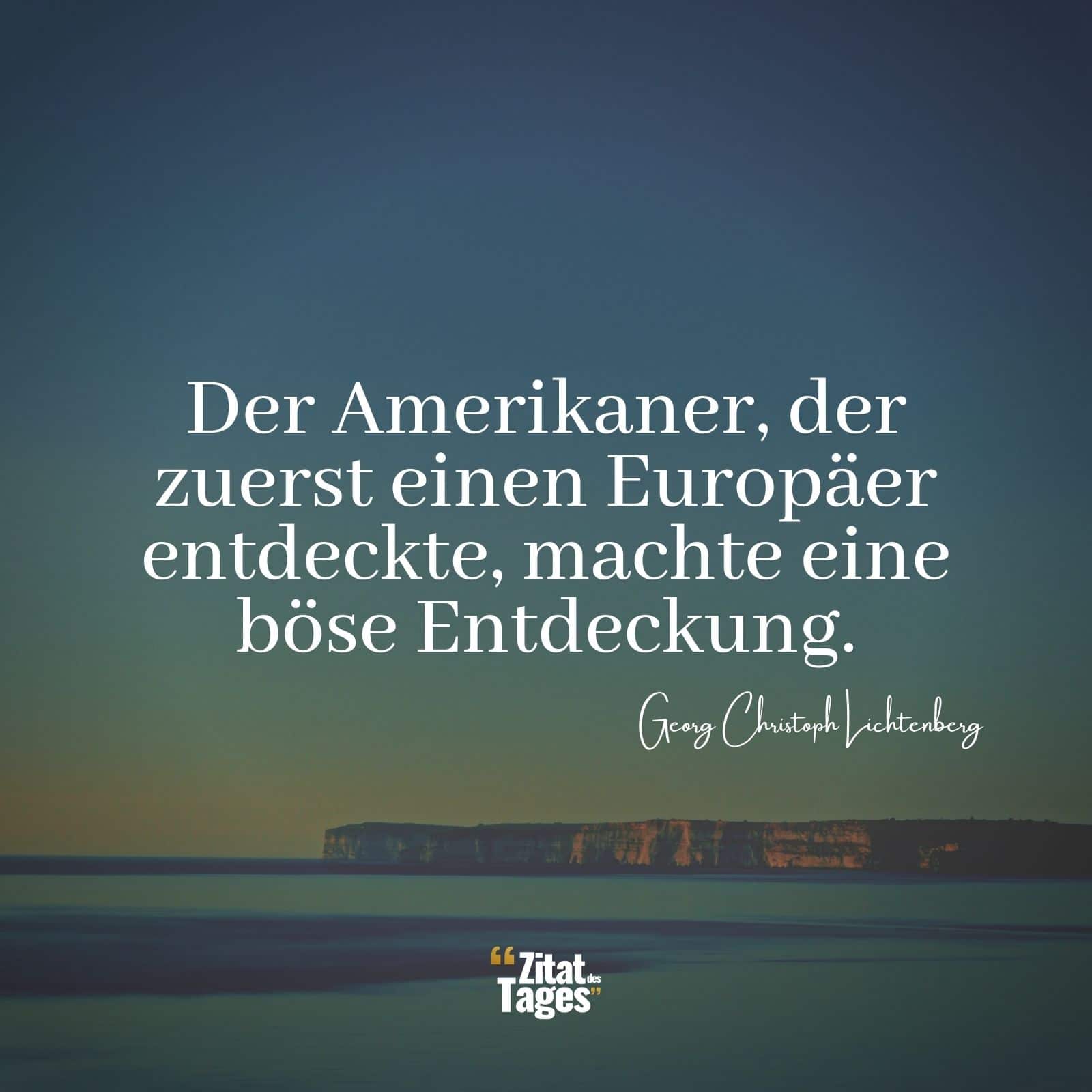 Der Amerikaner, der zuerst einen Europäer entdeckte, machte eine böse Entdeckung. - Georg Christoph Lichtenberg